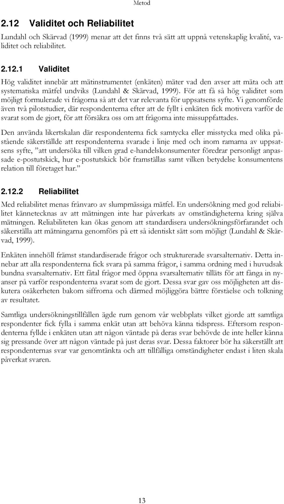 Vi genomförde även två pilotstudier, där respondenterna efter att de fyllt i enkäten fick motivera varför de svarat som de gjort, för att försäkra oss om att frågorna inte missuppfattades.