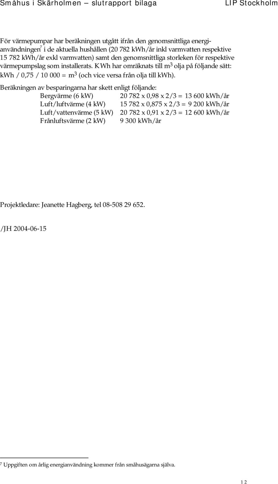 Beräkningen av besparingarna har skett enligt följande: Bergvärme (6 kw) 20 782 x 0,98 x 2/3 = 13 600 kwh/år Luft/luftvärme (4 kw) 15 782 x 0,875 x 2/3 = 9 200 kwh/år Luft/vattenvärme (5 kw) 20