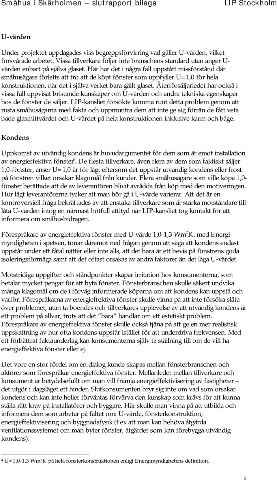 Här har det i några fall uppstått missförstånd där småhusägare förletts att tro att de köpt fönster som uppfyller U=1,0 för hela konstruktionen, när det i själva verket bara gällt glaset.