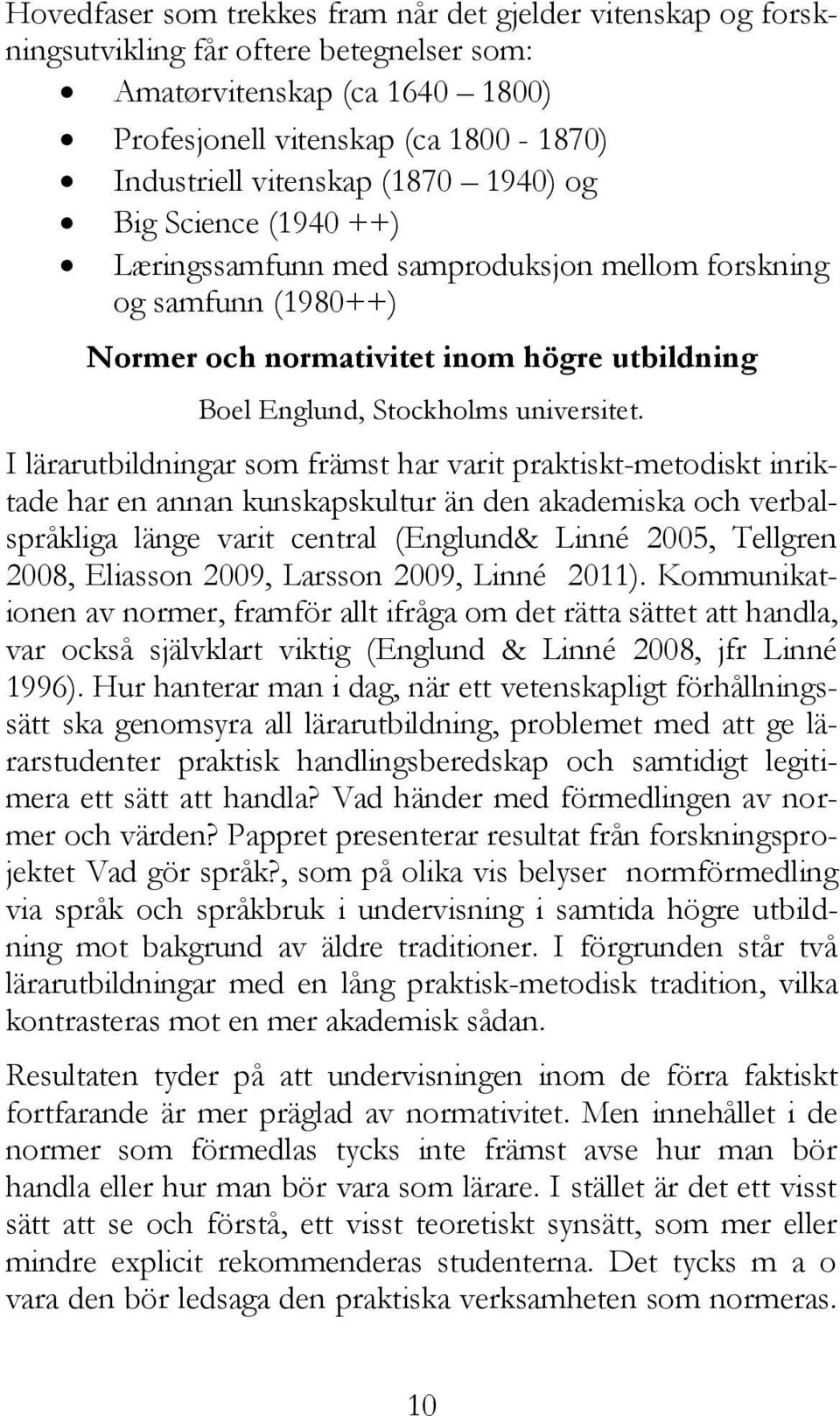 I lärarutbildningar som främst har varit praktiskt-metodiskt inriktade har en annan kunskapskultur än den akademiska och verbalspråkliga länge varit central (Englund& Linné 2005, Tellgren 2008,