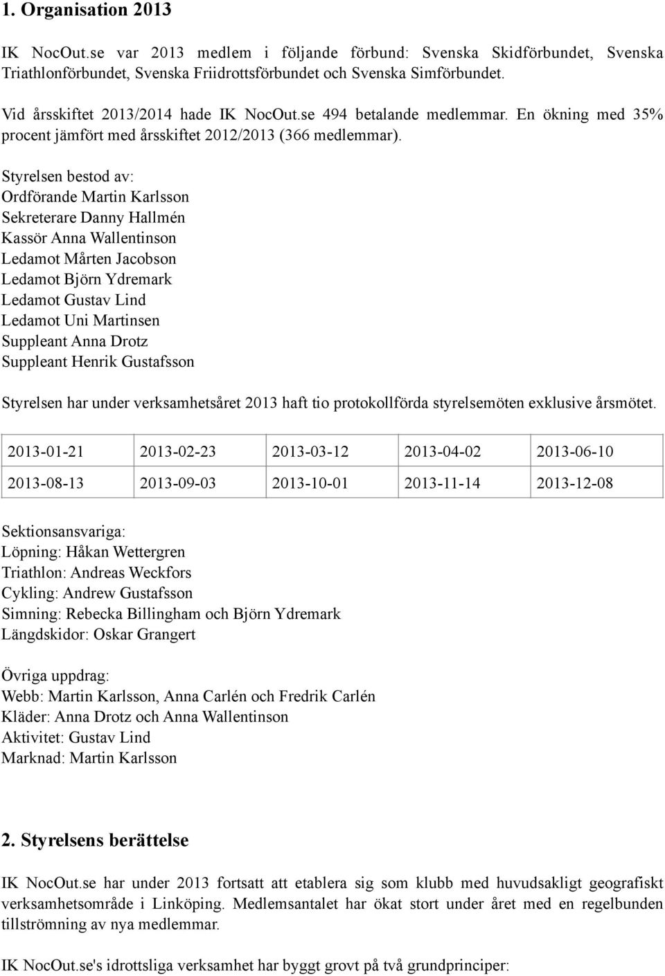 Styrelsen bestod av: Ordförande Martin Karlsson Sekreterare Danny Hallmén Kassör Anna Wallentinson Ledamot Mårten Jacobson Ledamot Björn Ydremark Ledamot Gustav Lind Ledamot Uni Martinsen Suppleant