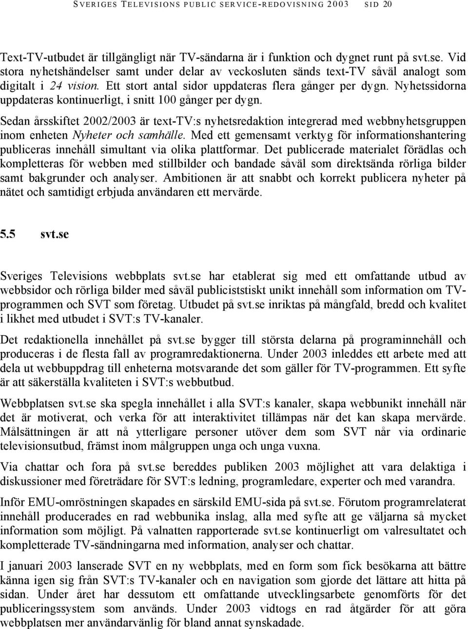 Nyhetssidorna uppdateras kontinuerligt, i snitt 100 gånger per dygn. Sedan årsskiftet 2002/2003 är text-tv:s nyhetsredaktion integrerad med webbnyhetsgruppen inom enheten Nyheter och samhälle.