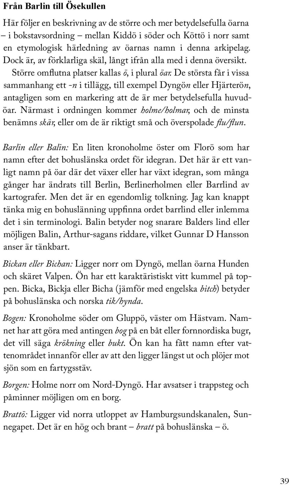 De största får i vissa sammanhang ett -n i tillägg, till exempel Dyngön eller Hjärterön, antagligen som en markering att de är mer betydelsefulla huvudöar.