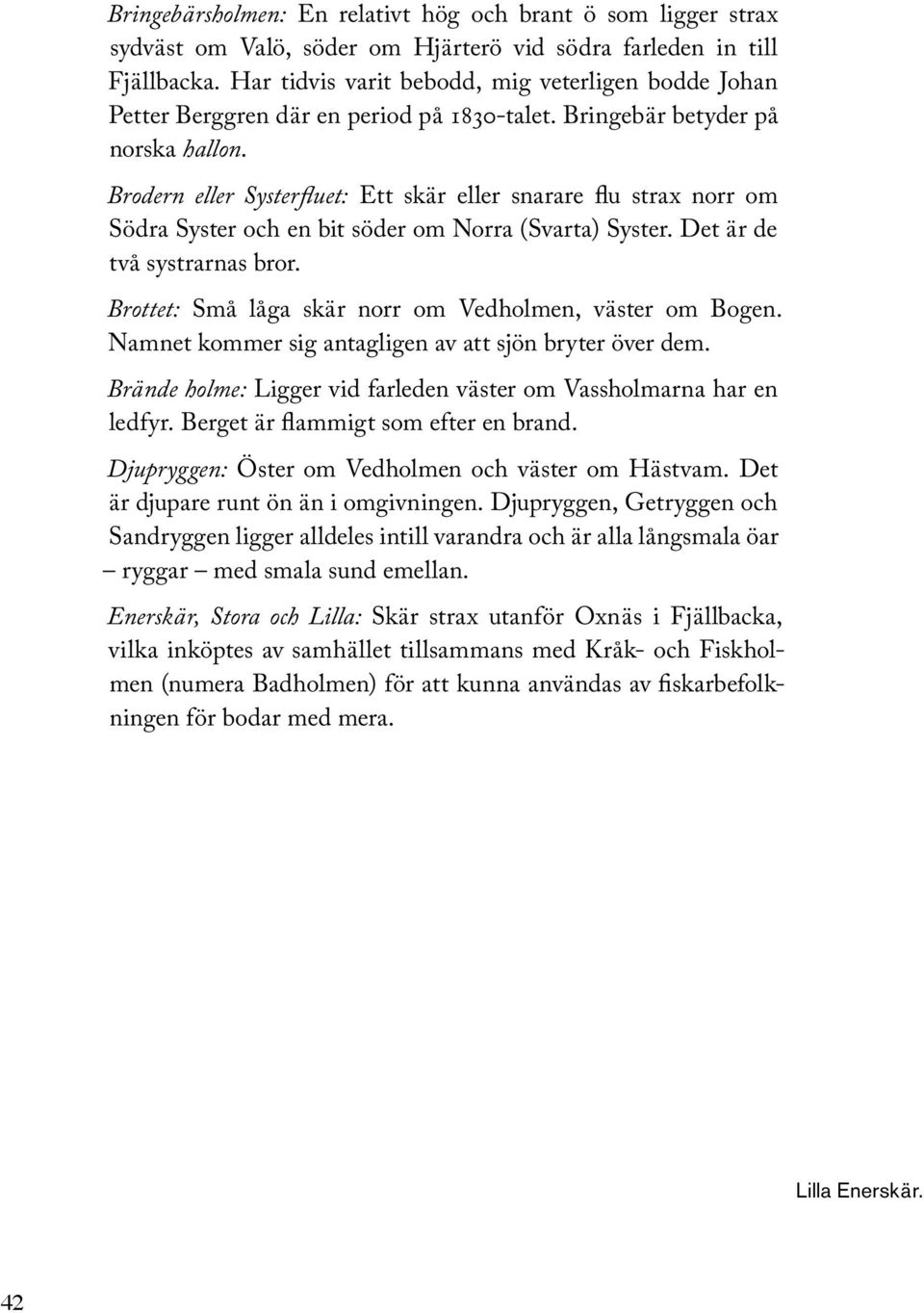 Brodern eller Systerfluet: Ett skär eller snarare flu strax norr om Södra Syster och en bit söder om Norra (Svarta) Syster. Det är de två systrarnas bror.