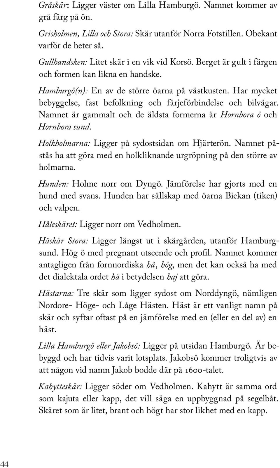 Har mycket bebyggelse, fast befolkning och färjeförbindelse och bilvägar. Namnet är gammalt och de äldsta formerna är Hornbora ö och Hornbora sund. Holkholmarna: Ligger på sydostsidan om Hjärterön.