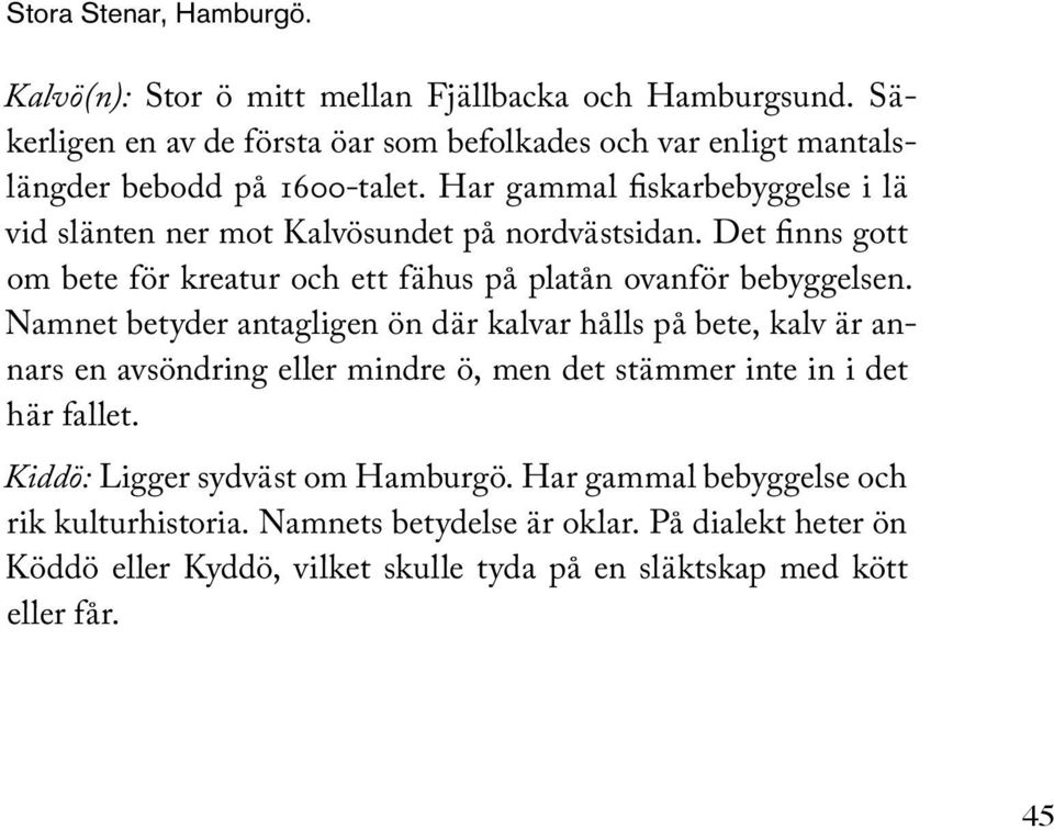 Har gammal fiskarbebyggelse i lä vid slänten ner mot Kalvösundet på nordvästsidan. Det finns gott om bete för kreatur och ett fähus på platån ovanför bebyggelsen.