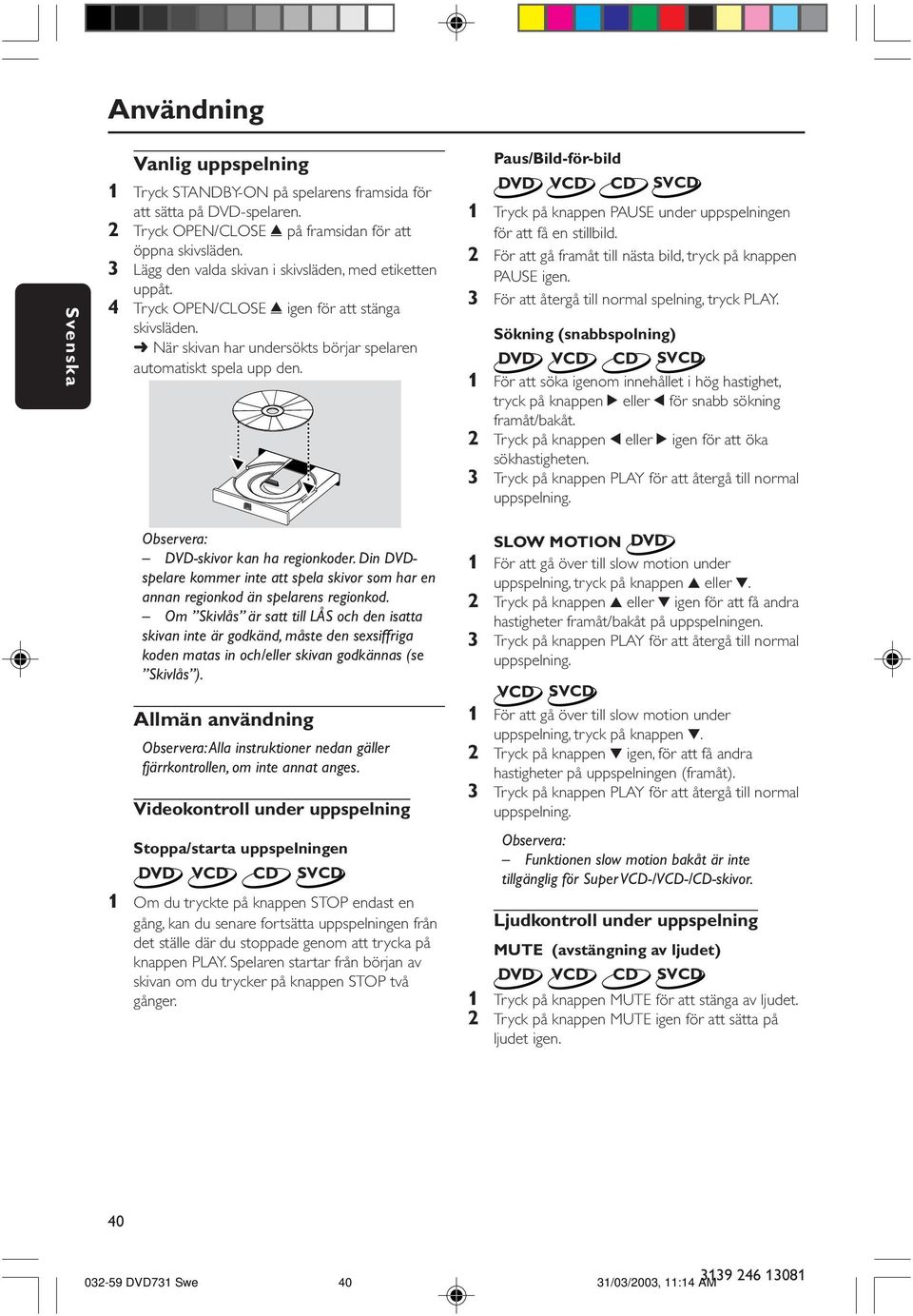 POWER ON/OFF Paus/Bild-för-bild DVD VCD CD SVCD 1 Tryck på knappen PAUSE under uppspelningen för att få en stillbild. 2 För att gå framåt till nästa bild, tryck på knappen PAUSE igen.