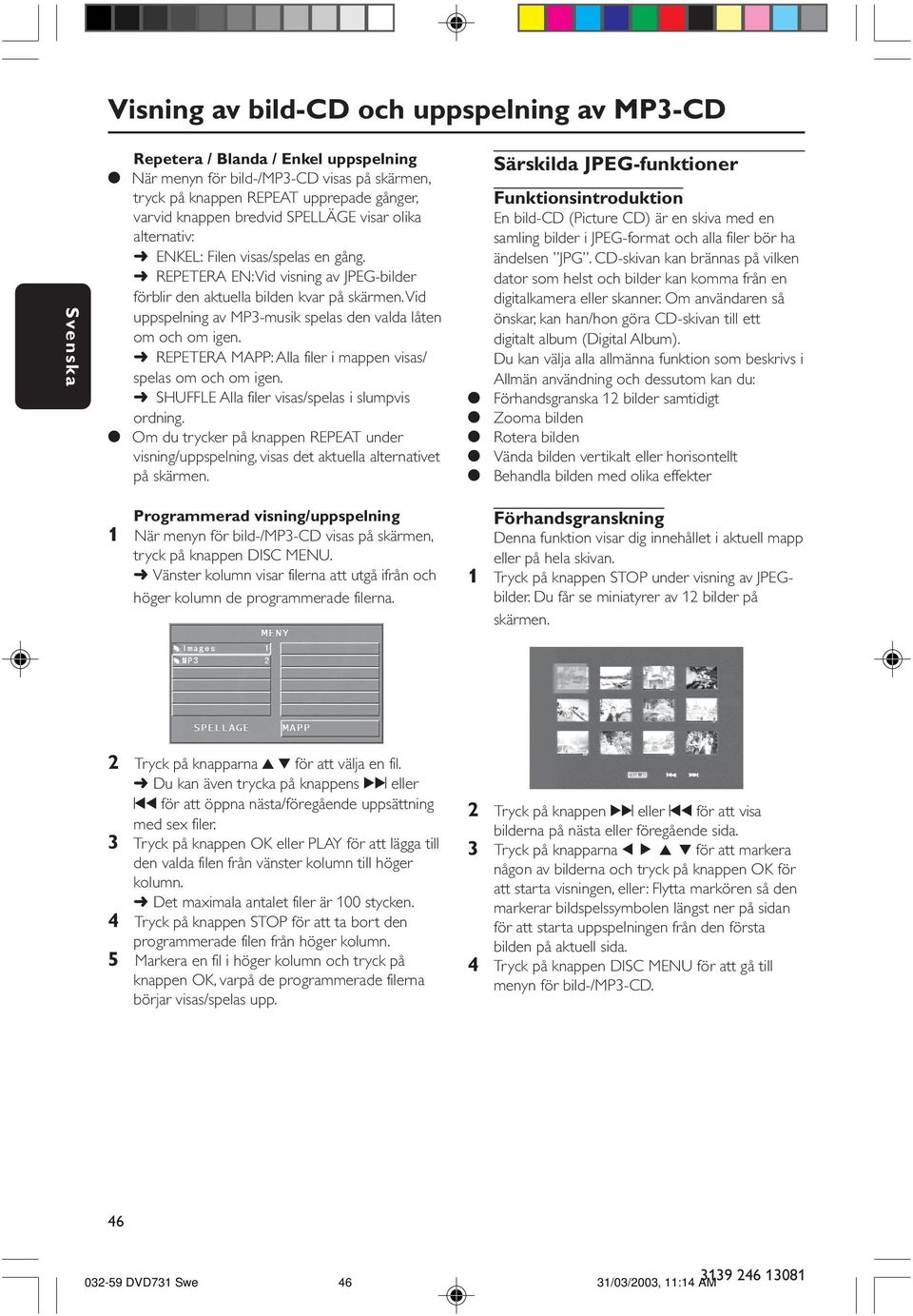 Vid uppspelning av MP3-musik spelas den valda låten om och om igen. REPETERA MAPP: Alla filer i mappen visas/ spelas om och om igen. SHUFFLE Alla filer visas/spelas i slumpvis ordning.