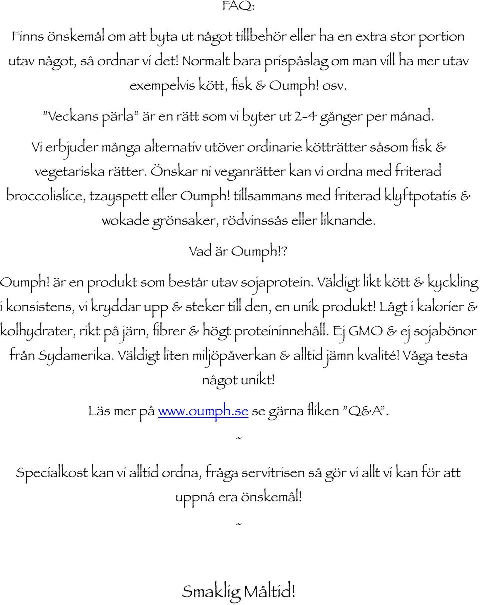 Önskar ni veganrätter kan vi ordna med friterad broccolislice, tzayspett eller Oumph! tillsammans med friterad klyftpotatis & wokade grönsaker, rödvinssås eller liknande. Vad är Oumph!? Oumph! är en produkt som består utav sojaprotein.