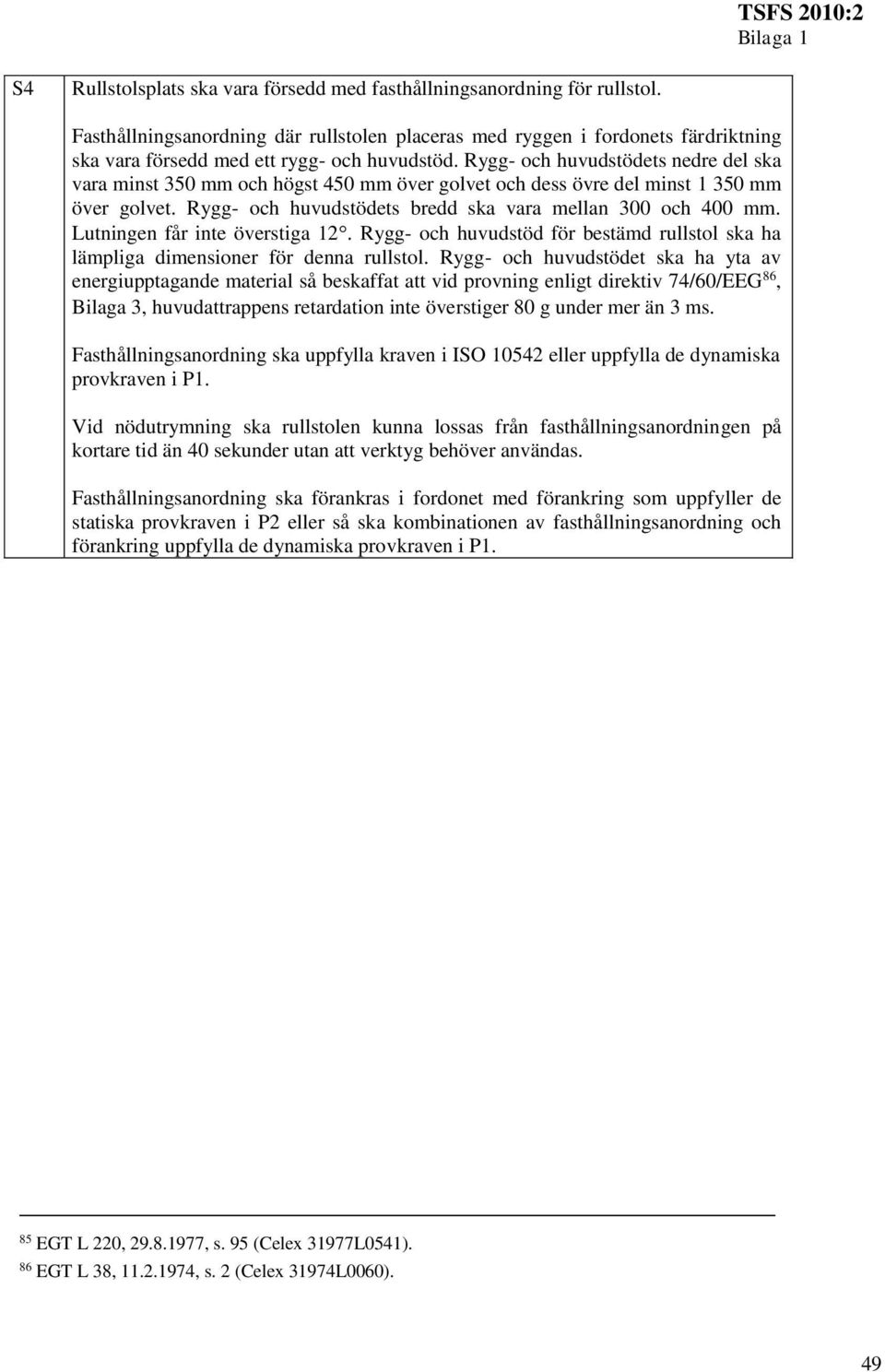 Rygg- och huvudstödets nedre del ska vara minst 350 mm och högst 450 mm över golvet och dess övre del minst 1 350 mm över golvet. Rygg- och huvudstödets bredd ska vara mellan 300 och 400 mm.