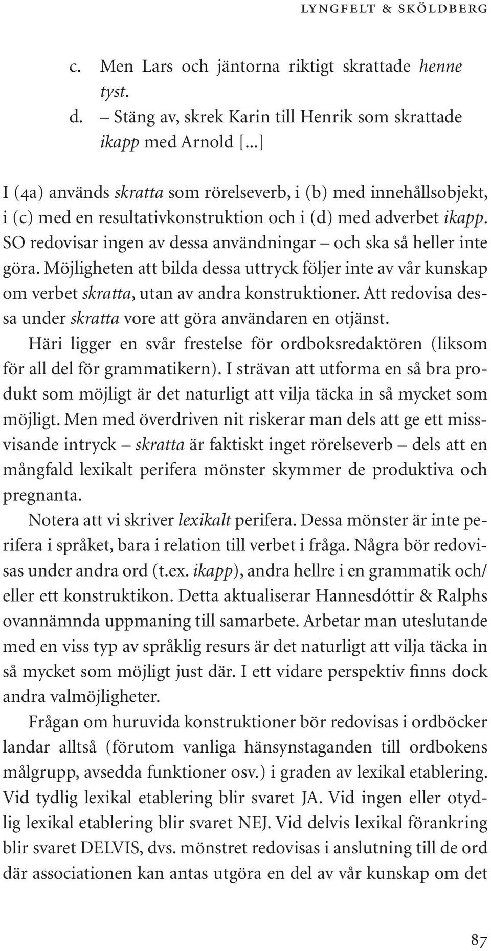 SO redovisar ingen av dessa användningar och ska så heller inte göra. Möjligheten att bilda dessa uttryck följer inte av vår kunskap om verbet skratta, utan av andra konstruktioner.