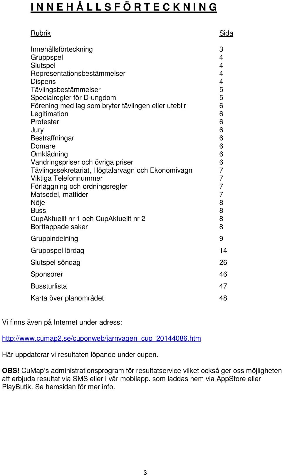 Ekonomivagn 7 Viktiga Telefonnummer 7 Förläggning och ordningsregler 7 Matsedel, mattider 7 Nöje 8 Buss 8 CupAktuellt nr 1 och CupAktuellt nr 2 8 Borttappade saker 8 Gruppindelning 9 Gruppspel lördag