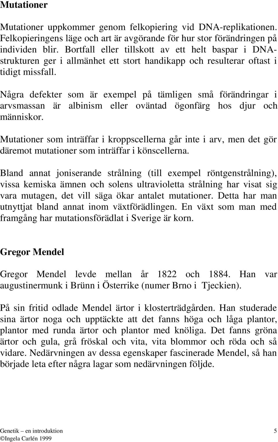 Någr defekter som är exempel på tämligen små förändringr i rvsmssn är lbinism eller oväntd ögonfärg hos djur och människor.