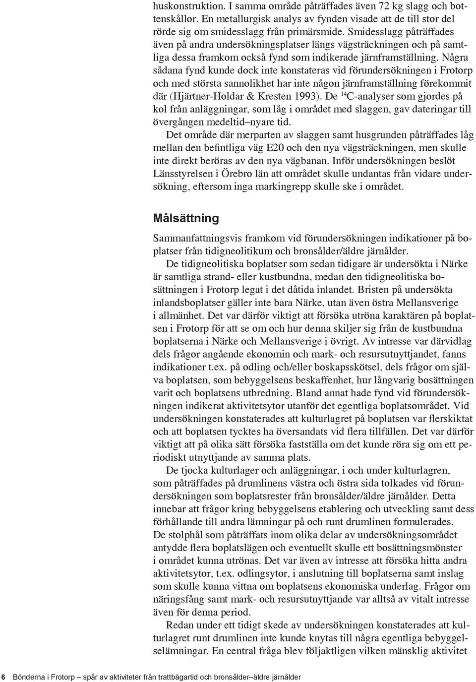 Några sådana fynd kunde dock inte konstateras vid förundersökningen i Frotorp och med största sannolikhet har inte någon järnframställning förekommit där (Hjärtner-Holdar & Kresten 1993).