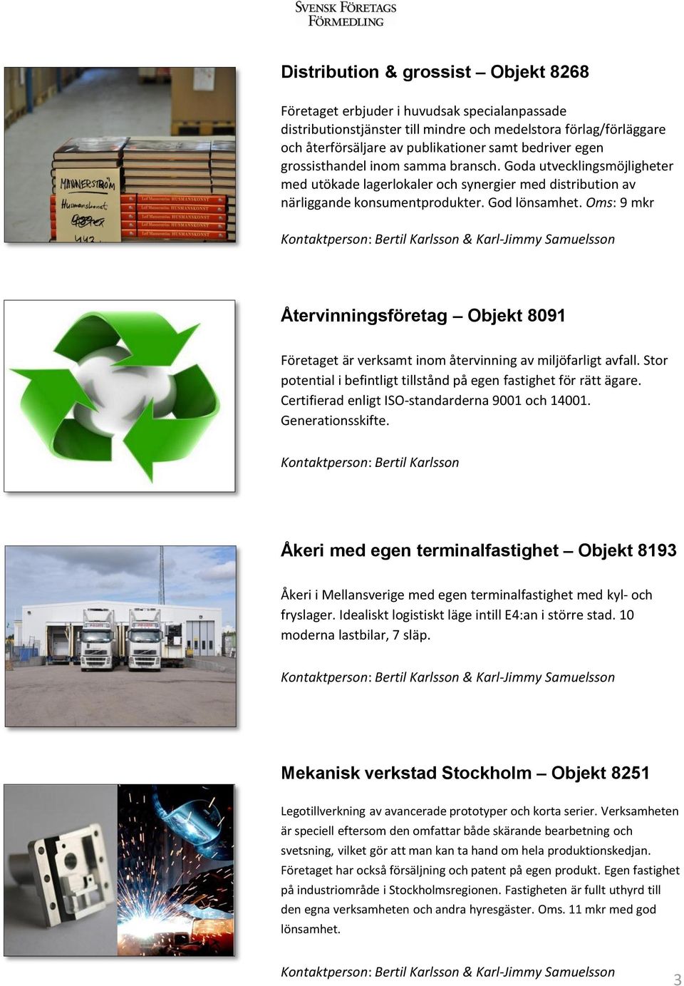 Oms: 9 mkr Återvinningsföretag Objekt 8091 Företaget är verksamt inom återvinning av miljöfarligt avfall. Stor potential i befintligt tillstånd på egen fastighet för rätt ägare.