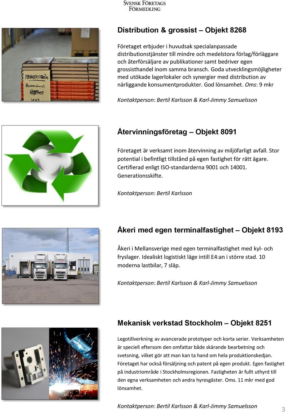 Oms: 9 mkr Återvinningsföretag Objekt 8091 Företaget är verksamt inom återvinning av miljöfarligt avfall. Stor potential i befintligt tillstånd på egen fastighet för rätt ägare.