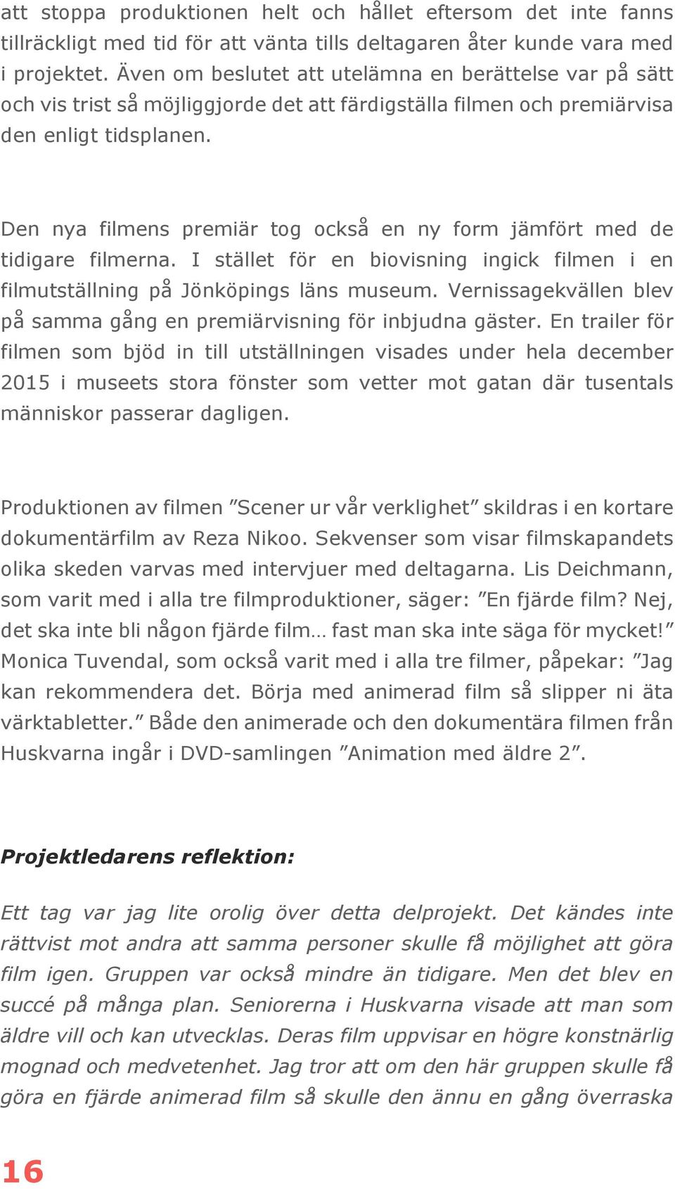 Den nya filmens premiär tog också en ny form jämfört med de tidigare filmerna. I stället för en biovisning ingick filmen i en filmutställning på Jönköpings läns museum.