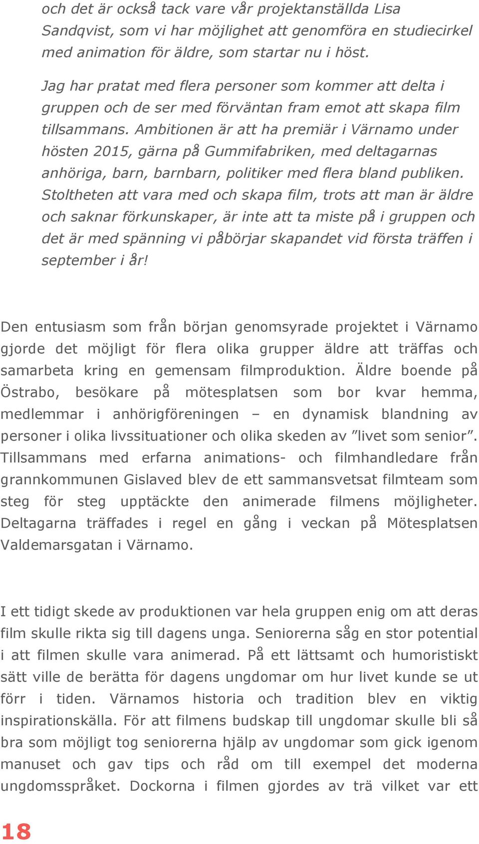 Ambitionen är att ha premiär i Värnamo under hösten 2015, gärna på Gummifabriken, med deltagarnas anhöriga, barn, barnbarn, politiker med flera bland publiken.