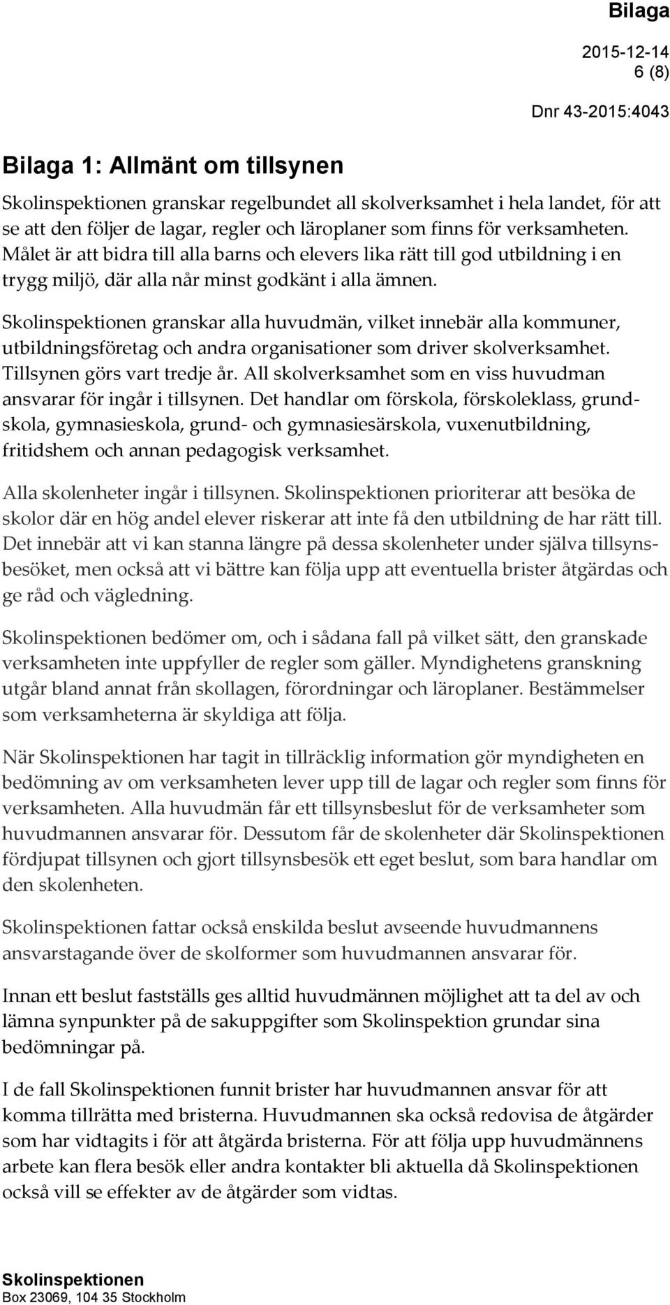 granskar alla huvudmän, vilket innebär alla kommuner, utbildningsföretag och andra organisationer som driver skolverksamhet. Tillsynen görs vart tredje år.