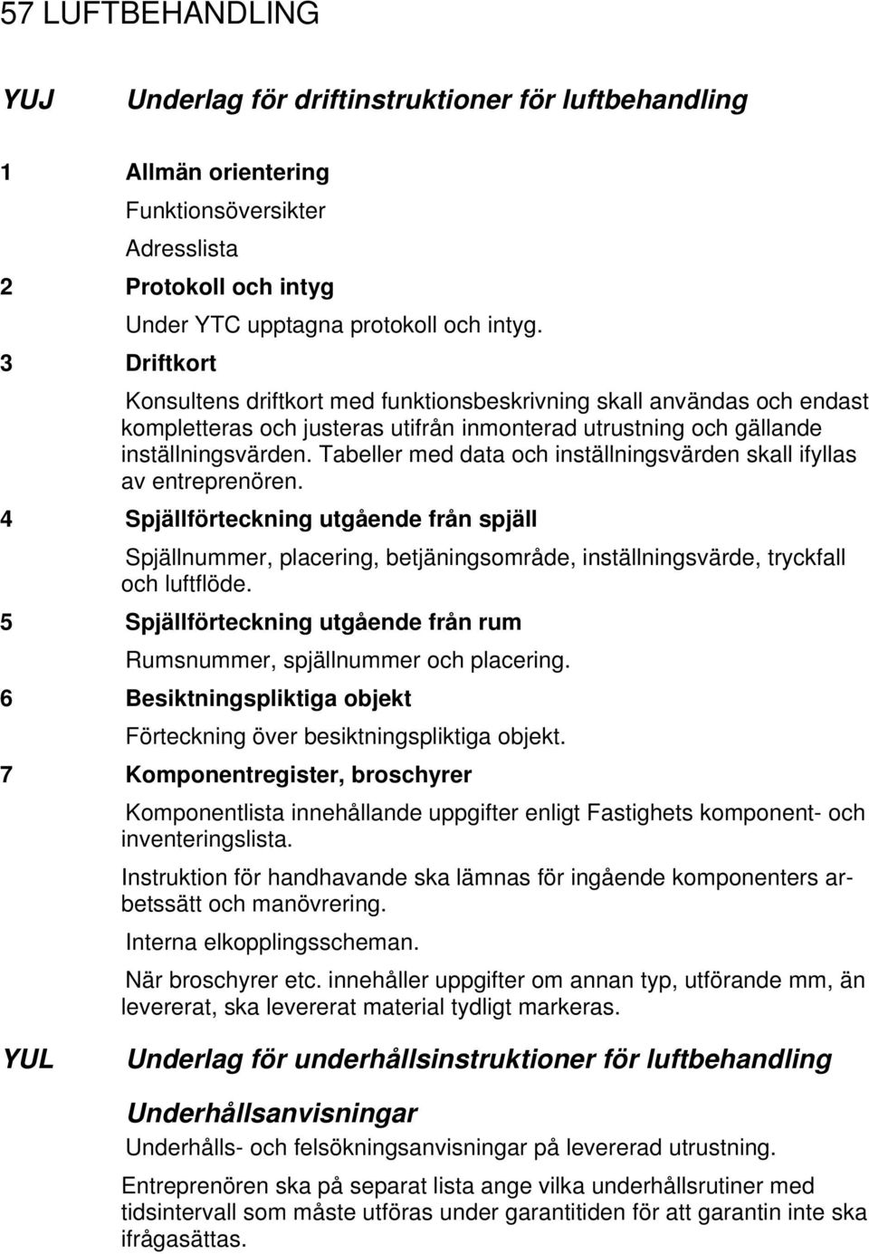 Tabeller med data och inställningsvärden skall ifyllas av entreprenören. 4 Spjällförteckning utgående från spjäll Spjällnummer, placering, betjäningsområde, inställningsvärde, tryckfall och luftflöde.