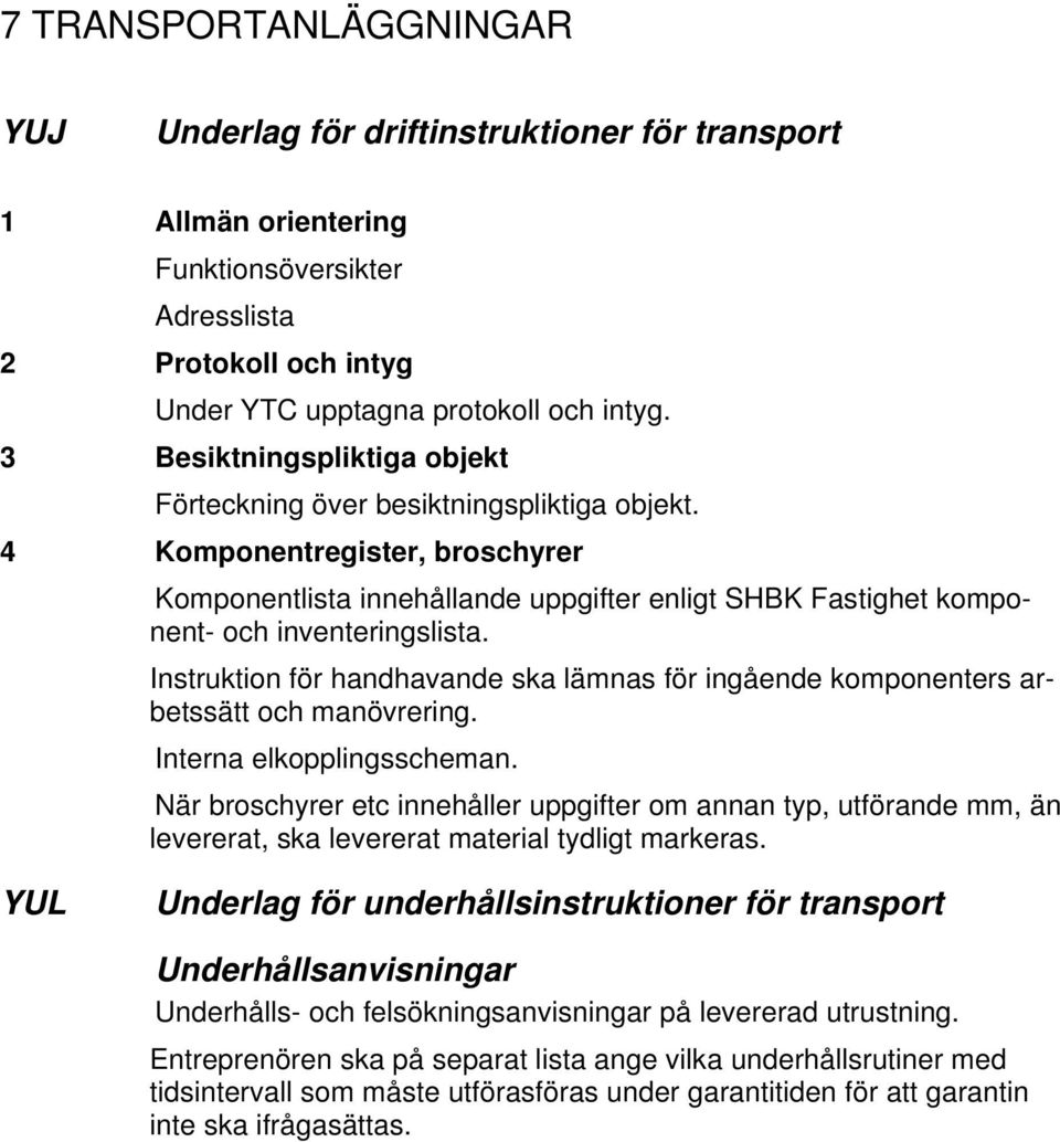 Instruktion för handhavande ska lämnas för ingående komponenters arbetssätt och manövrering. Interna elkopplingsscheman.