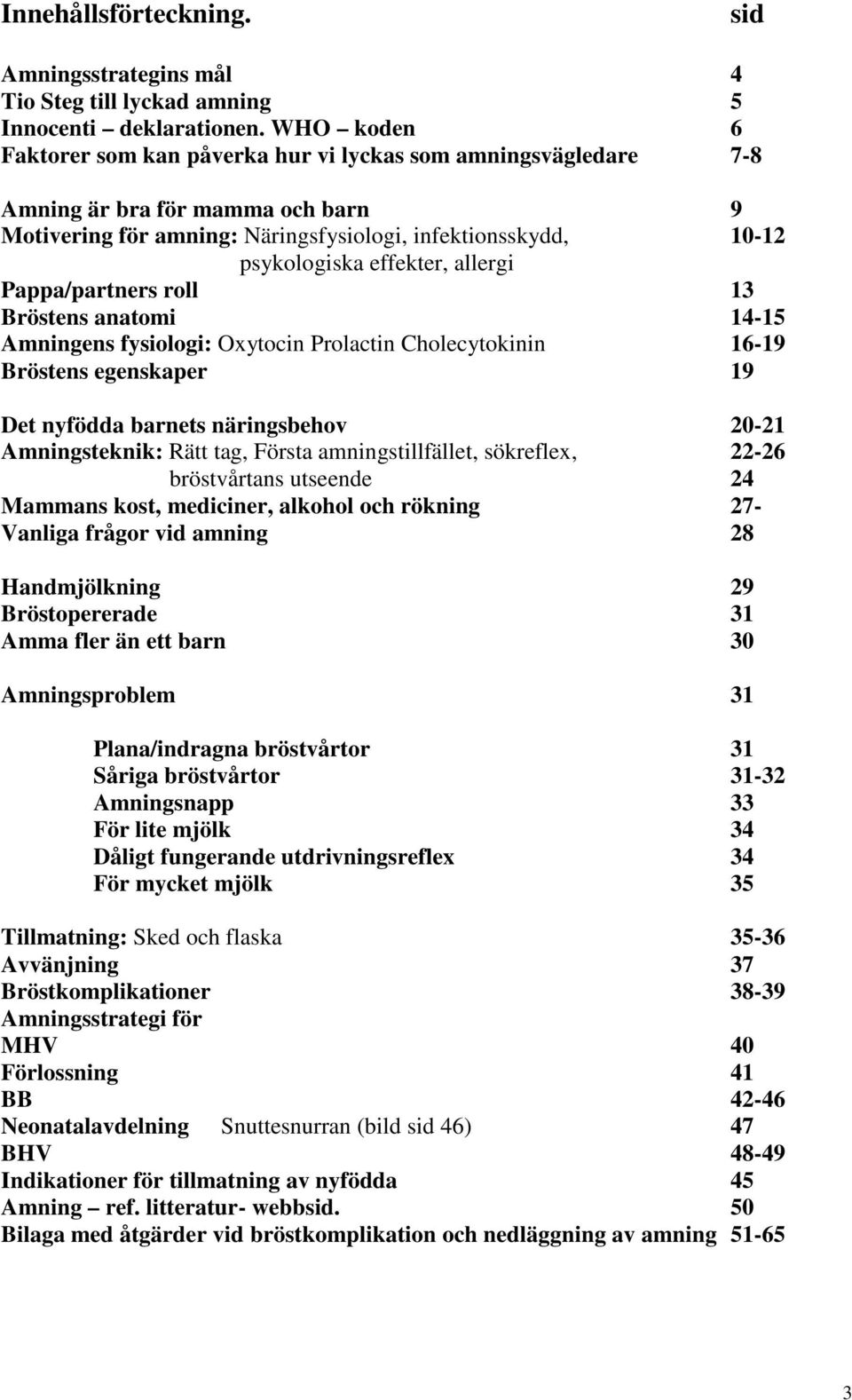 allergi Pappa/partners roll 13 Bröstens anatomi 14-15 Amningens fysiologi: Oxytocin Prolactin Cholecytokinin 16-19 Bröstens egenskaper 19 Det nyfödda barnets näringsbehov 20-21 Amningsteknik: Rätt