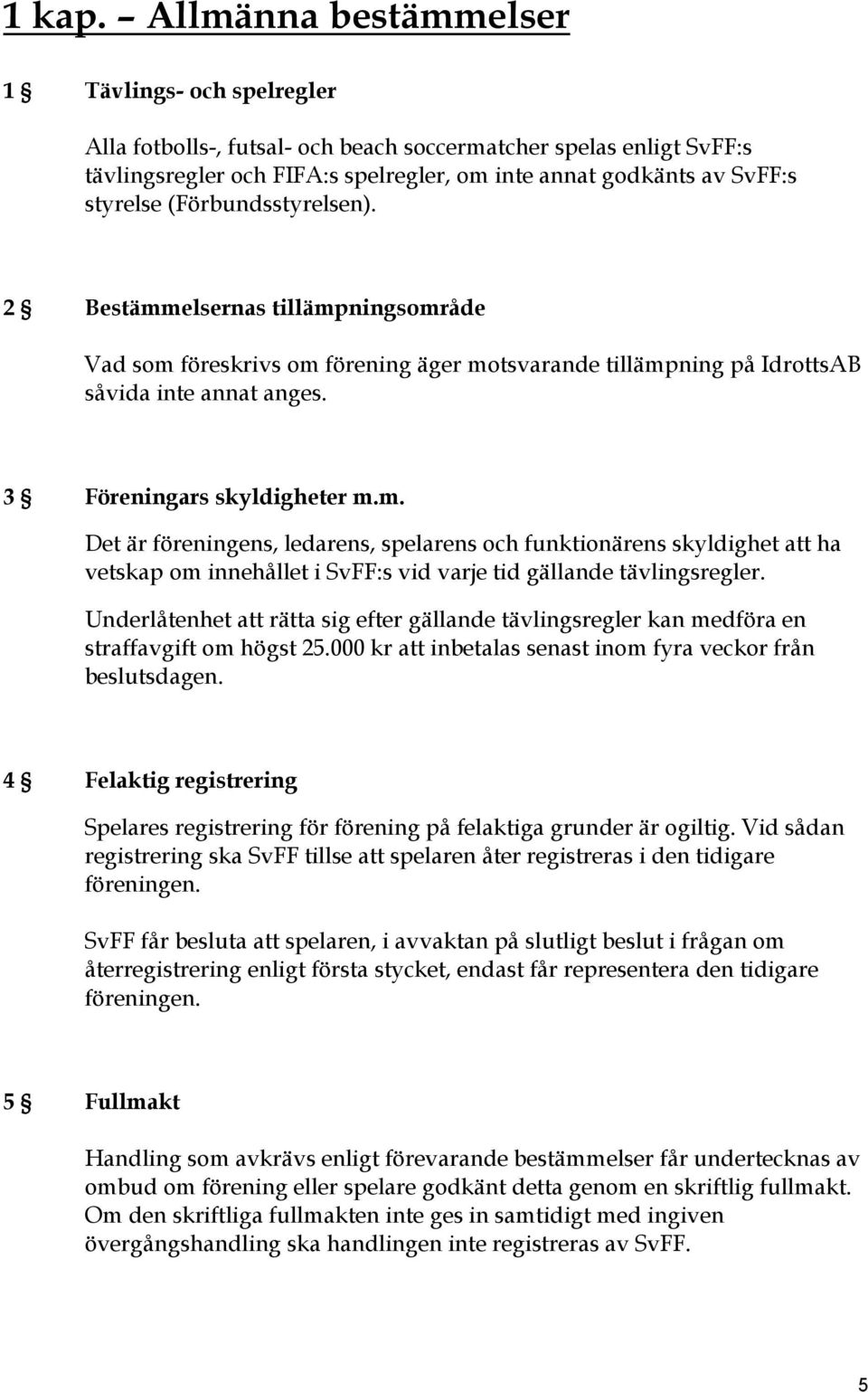 (Förbundsstyrelsen). 2 Bestämmelsernas tillämpningsområde Vad som föreskrivs om förening äger motsvarande tillämpning på IdrottsAB såvida inte annat anges. 3 Föreningars skyldigheter m.m. Det är föreningens, ledarens, spelarens och funktionärens skyldighet att ha vetskap om innehållet i SvFF:s vid varje tid gällande tävlingsregler.