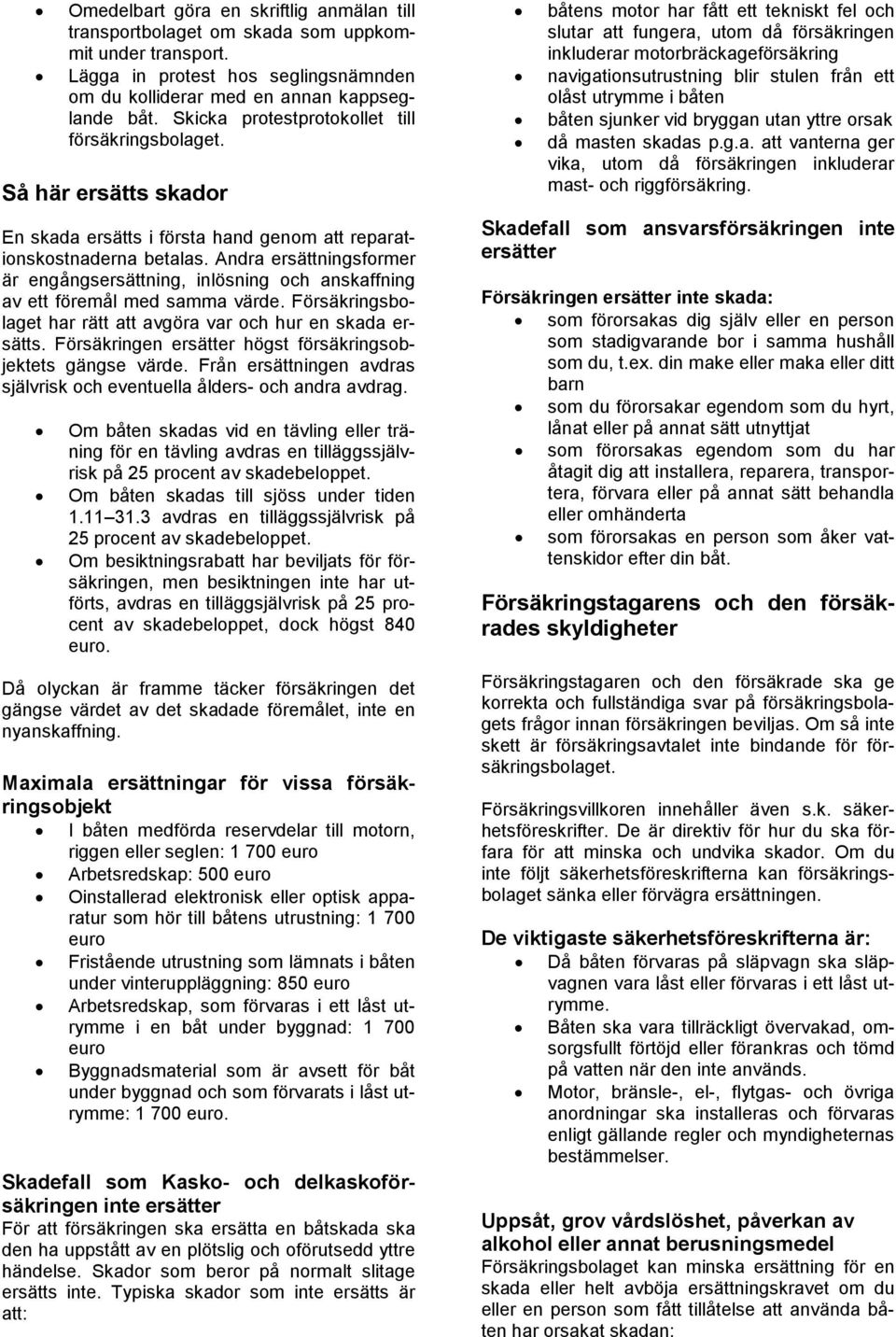 Andra ersättningsformer är engångsersättning, inlösning och anskaffning av ett föremål med samma värde. Försäkringsbolaget har rätt att avgöra var och hur en skada ersätts.