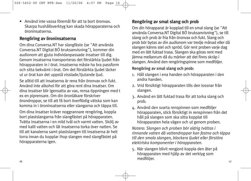 Genom insatserna transporteras det förstärkta ljudet från hörapparaten in i örat. Insatserna måste ha bra passform och sitta bekvämt i örat.