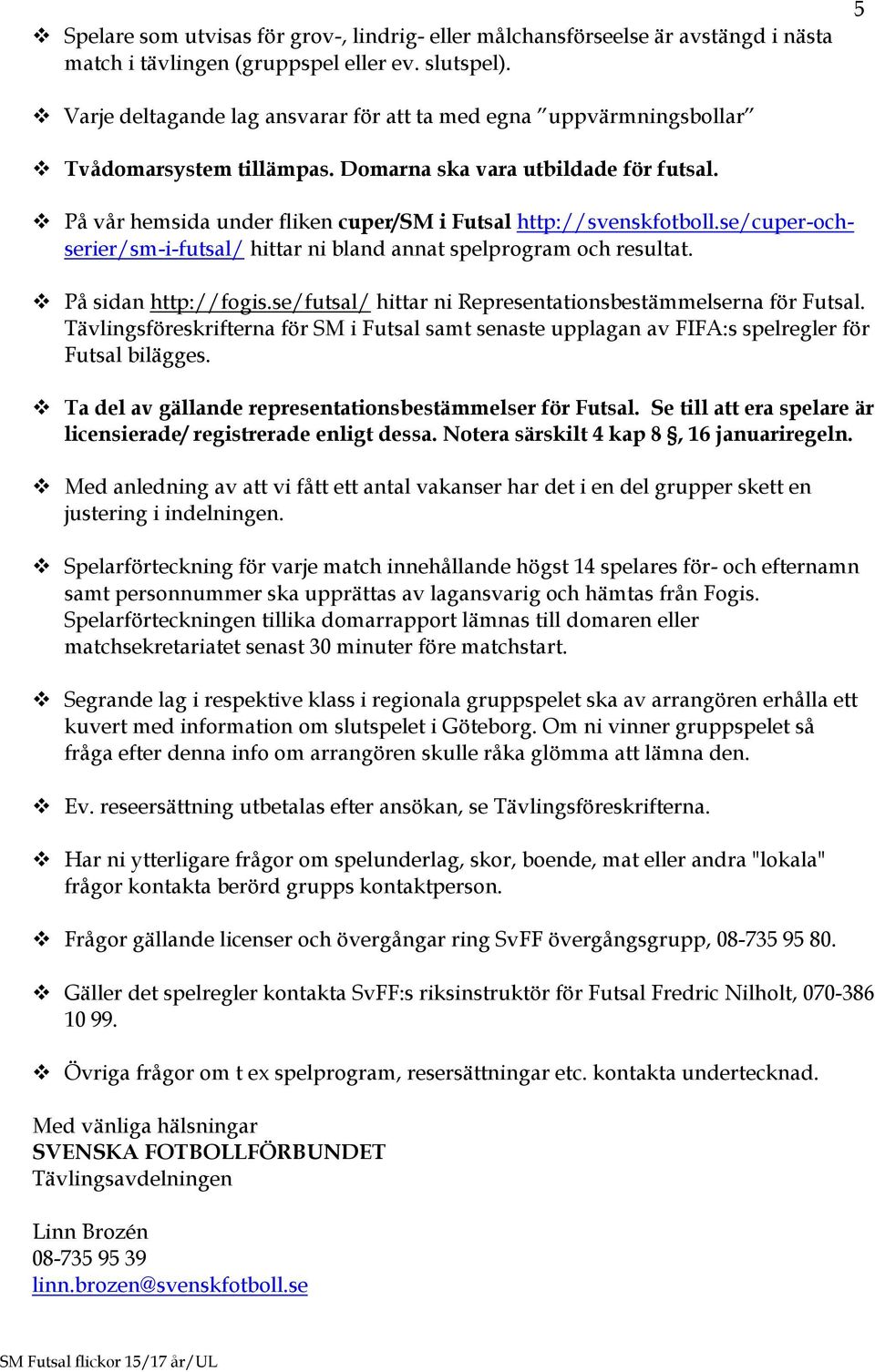 På vår hemsida under fliken cuper/sm i Futsal http://svenskfotboll.se/cuper-ochserier/sm-i-futsal/ hittar ni bland annat spelprogram och resultat. På sidan http://fogis.
