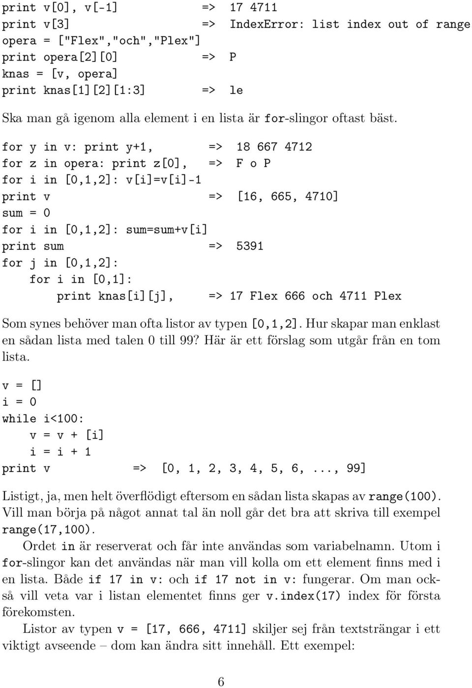 for y in v: print y+1, => 18 667 4712 for z in opera: print z[0], => F o P for i in [0,1,2]: v[i]=v[i]-1 print v => [16, 665, 4710] sum = 0 for i in [0,1,2]: sum=sum+v[i] print sum => 5391 for j in