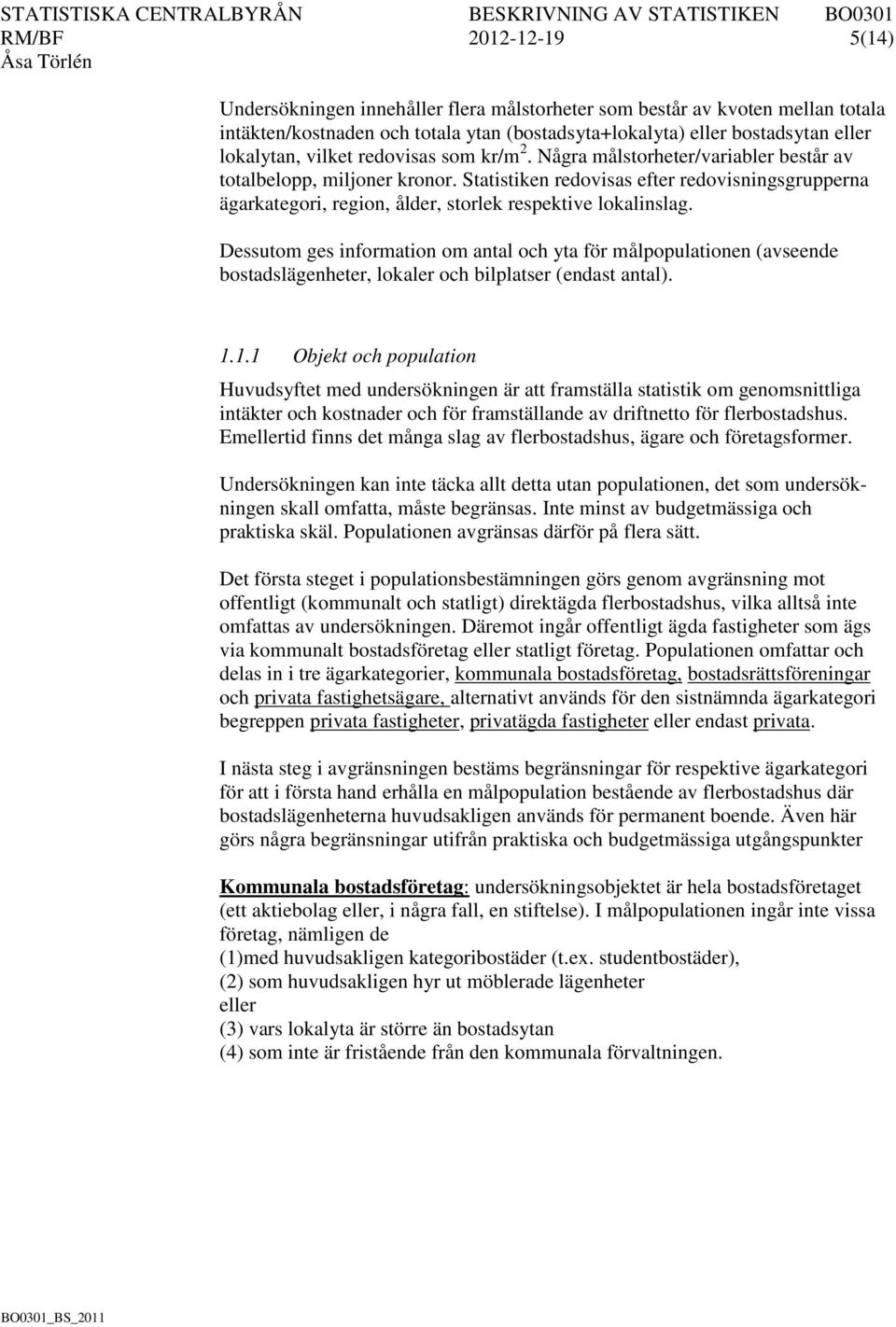 Statistiken redovisas efter redovisningsgrupperna ägarkategori, region, ålder, storlek respektive lokalinslag.