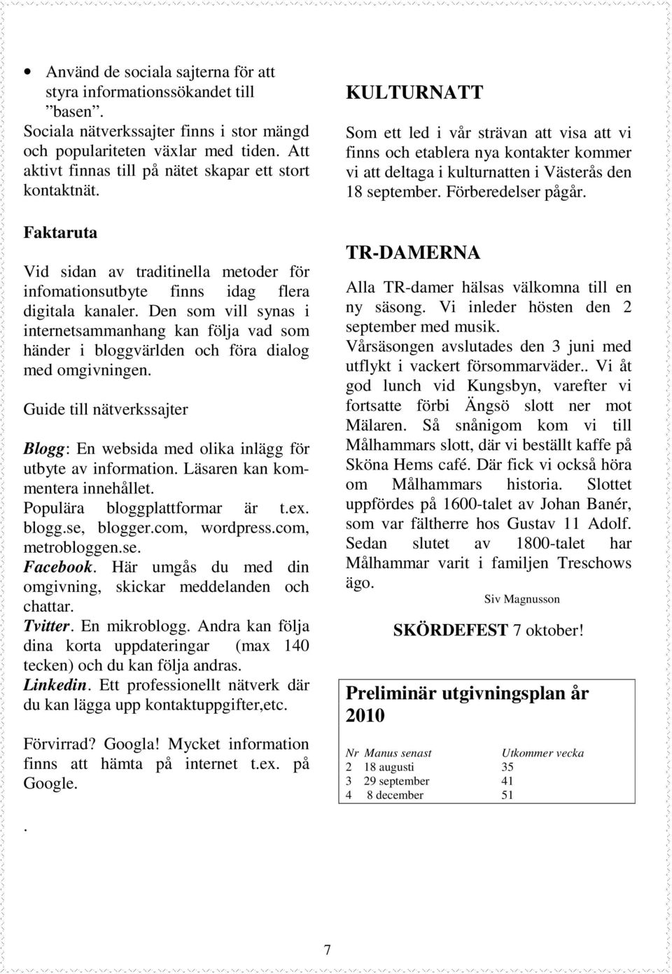 Den som vill synas i internetsammanhang kan följa vad som händer i bloggvärlden och föra dialog med omgivningen. Guide till nätverkssajter Blogg: En websida med olika inlägg för utbyte av information.