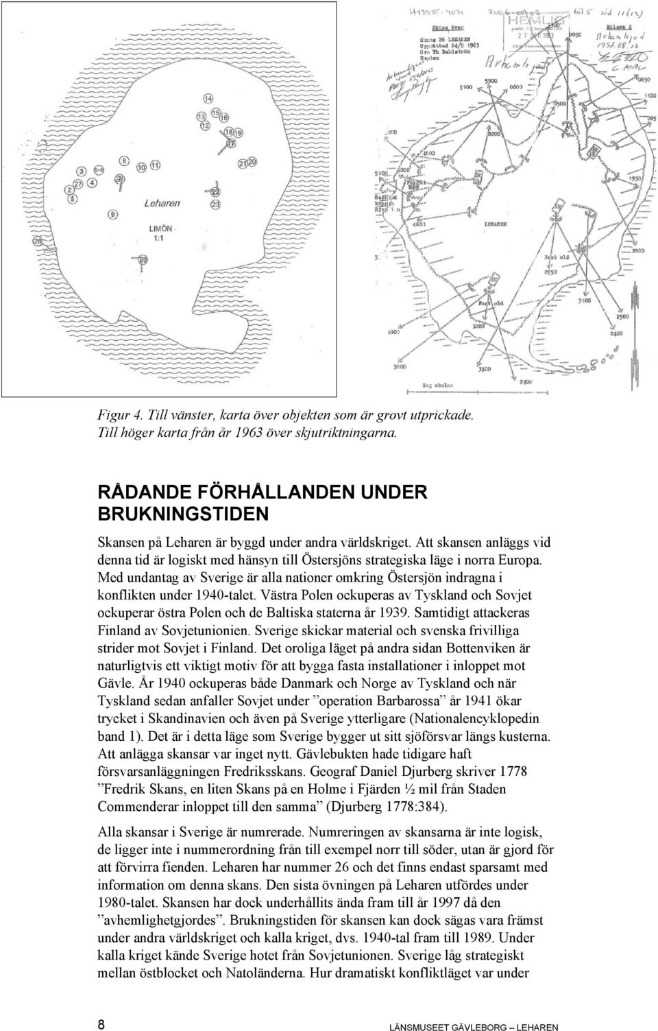 Med undantag av Sverige är alla nationer omkring Östersjön indragna i konflikten under 1940-talet. Västra Polen ockuperas av Tyskland och Sovjet ockuperar östra Polen och de Baltiska staterna år 1939.