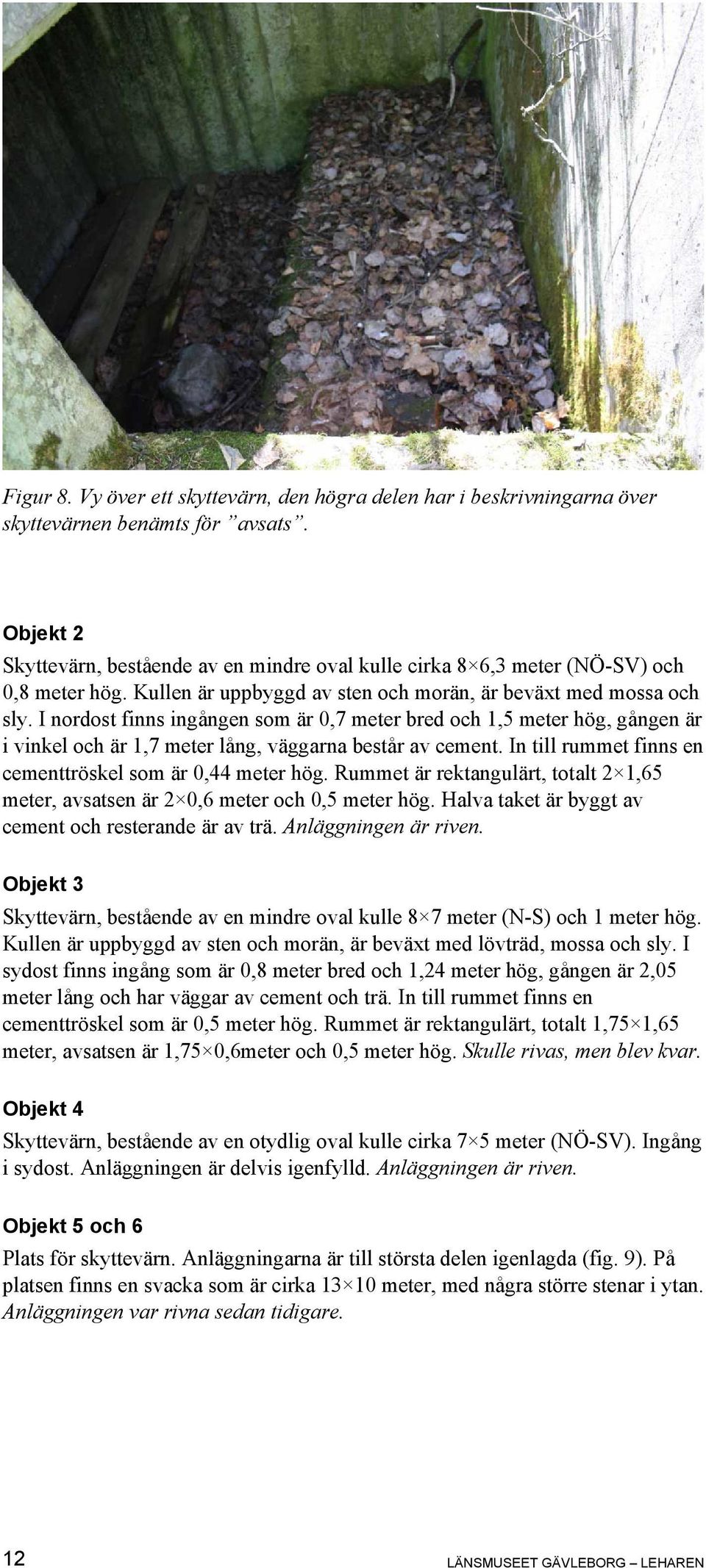 I nordost finns ingången som är 0,7 meter bred och 1,5 meter hög, gången är i vinkel och är 1,7 meter lång, väggarna består av cement. In till rummet finns en cementtröskel som är 0,44 meter hög.