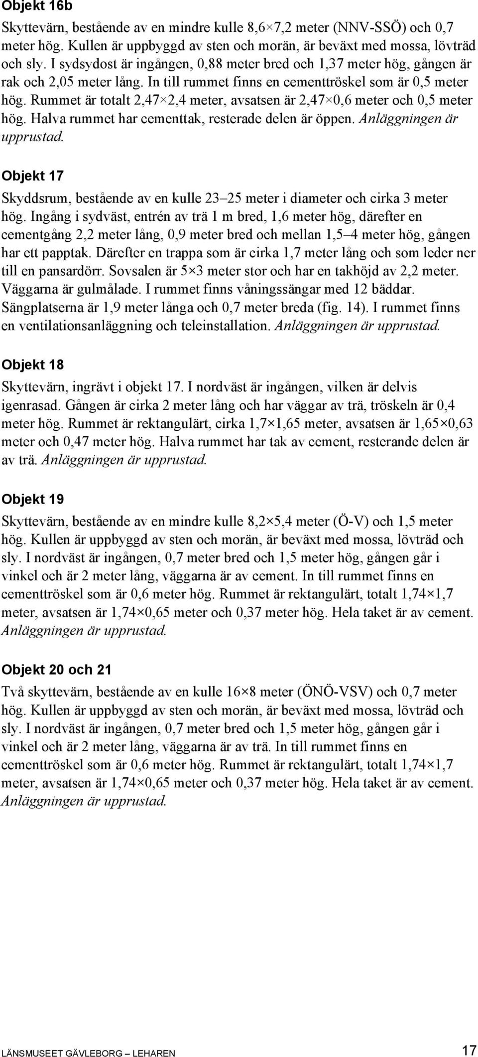 Rummet är totalt 2,47 2,4 meter, avsatsen är 2,47 0,6 meter och 0,5 meter hög. Halva rummet har cementtak, resterade delen är öppen. Anläggningen är upprustad.