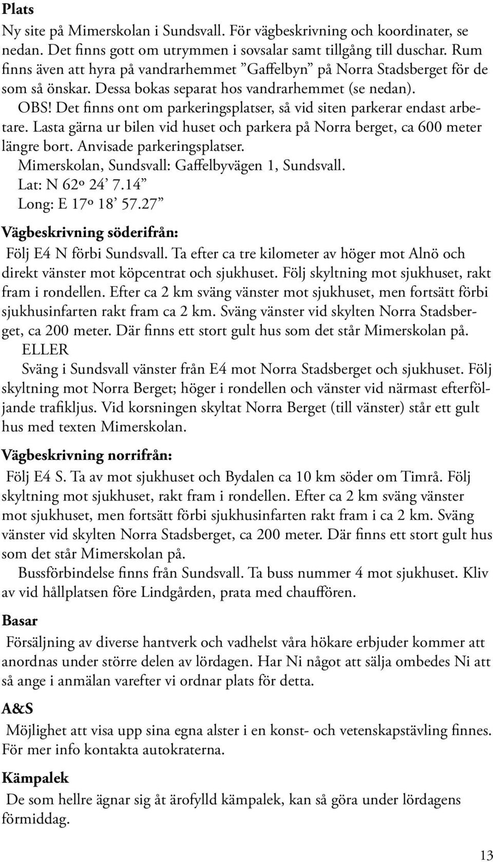 Det finns ont om parkeringsplatser, så vid siten parkerar endast arbetare. Lasta gärna ur bilen vid huset och parkera på Norra berget, ca 600 meter längre bort. Anvisade parkeringsplatser.