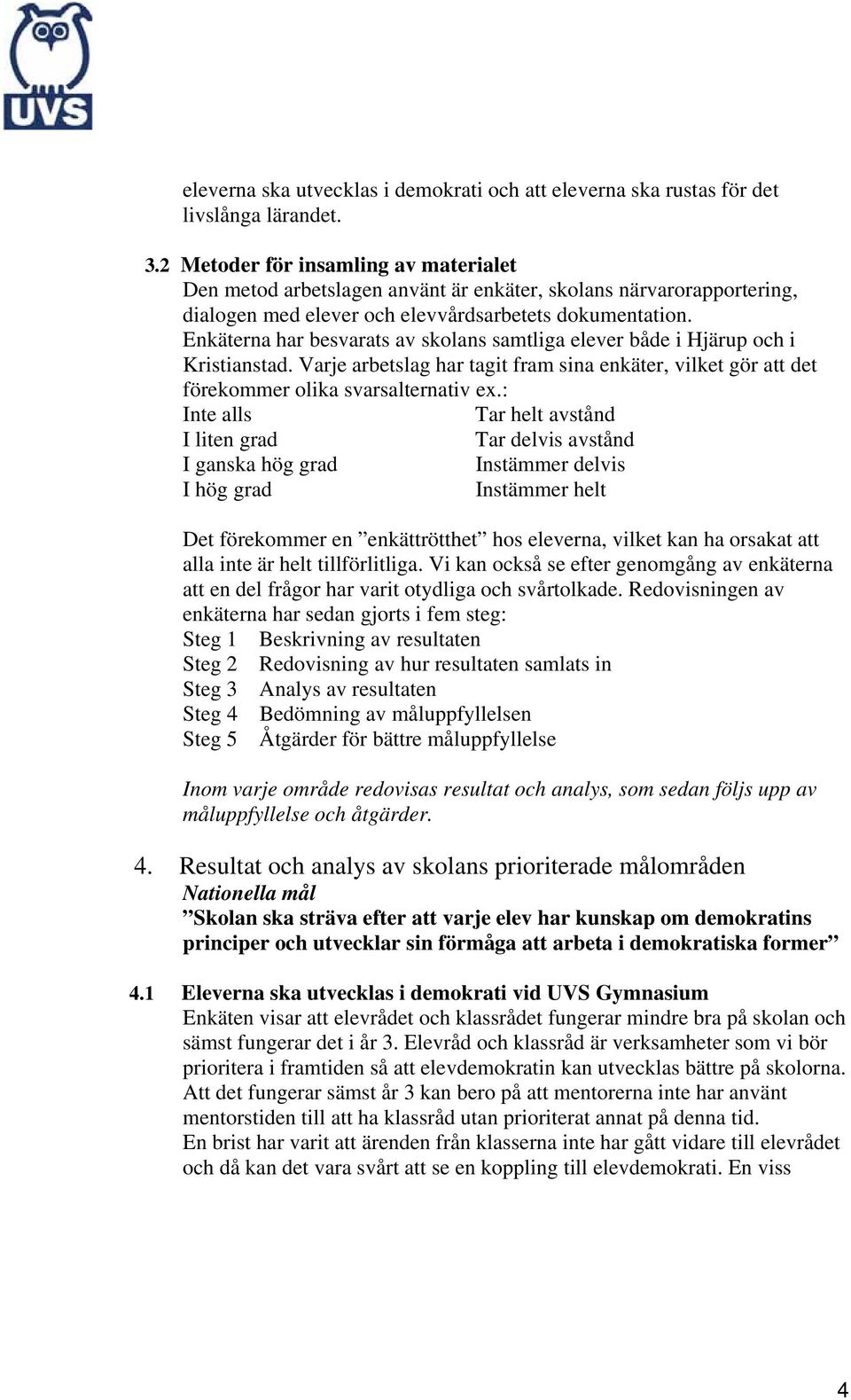 Enkäterna har besvarats av skolans samtliga elever både i Hjärup och i Kristianstad. Varje arbetslag har tagit fram sina enkäter, vilket gör att det förekommer olika svarsalternativ ex.