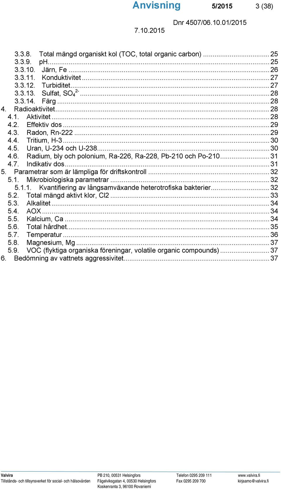 Radium, bly och polonium, Ra-226, Ra-228, Pb-210 och Po-210... 31 4.7. Indikativ dos... 31 5. Parametrar som är lämpliga för driftskontroll... 32 5.1. Mikrobiologiska parametrar... 32 5.1.1. Kvantifiering av långsamväxande heterotrofiska bakterier.