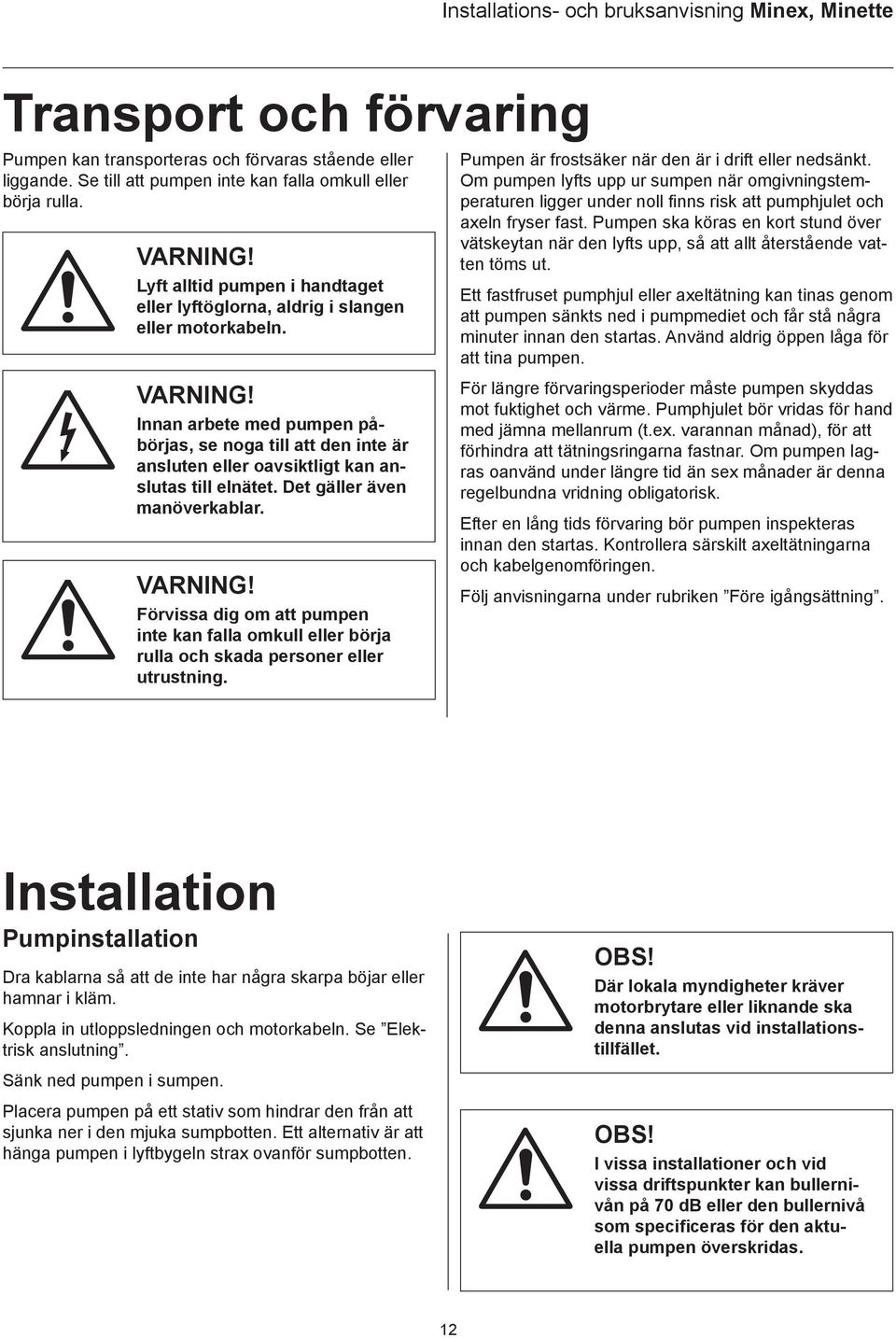 Innan arbete med pumpen påbörjas, se noga till att den inte är ansluten eller oavsiktligt kan anslutas till elnätet. Det gäller även manöverkablar. VRNING!