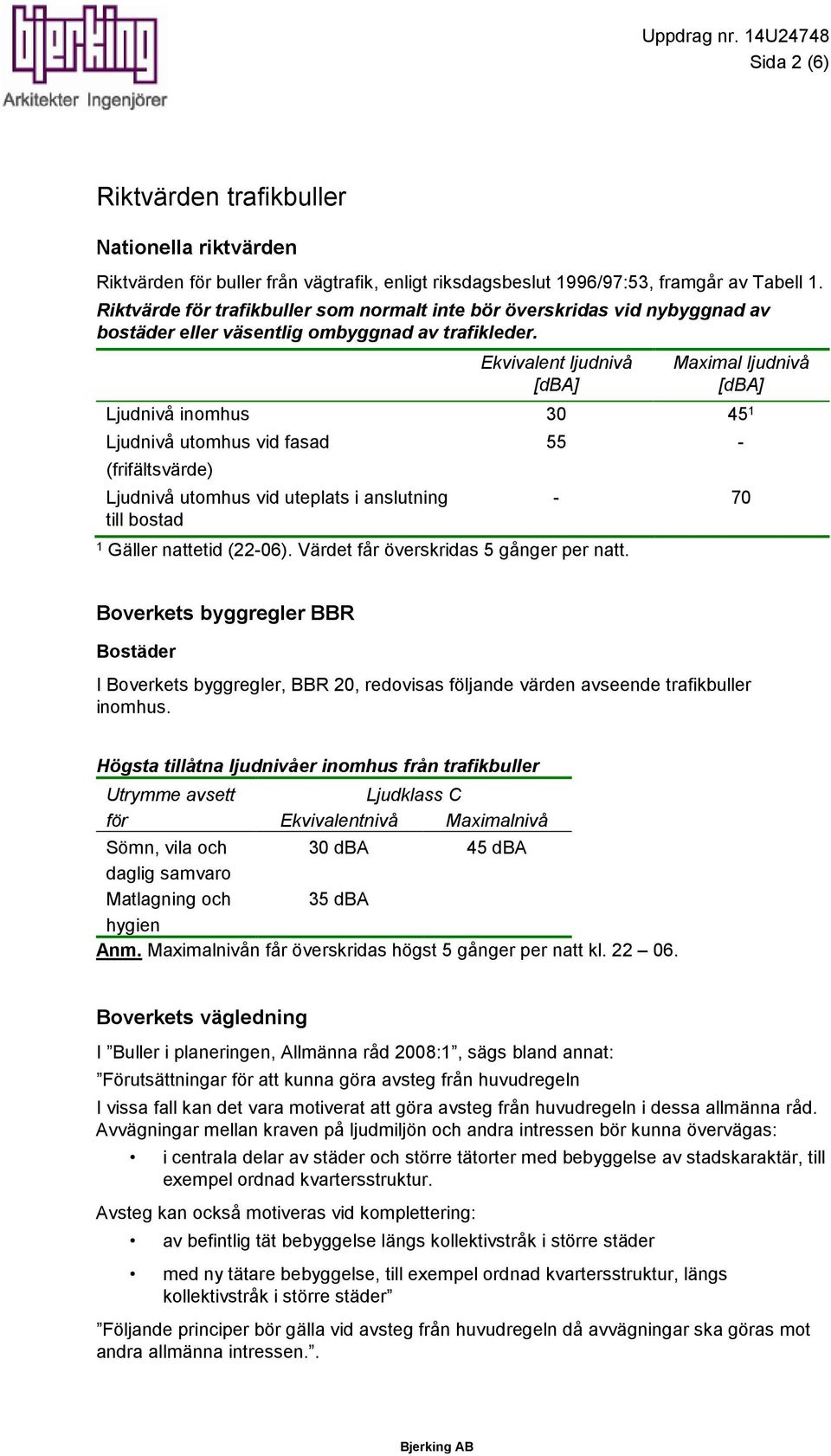 Ekvivalent ljudnivå [dba] Maximal ljudnivå [dba] Ljudnivå inomhus 30 45 1 Ljudnivå utomhus vid fasad (frifältsvärde) Ljudnivå utomhus vid uteplats i anslutning till bostad 1 Gäller nattetid (22-06).