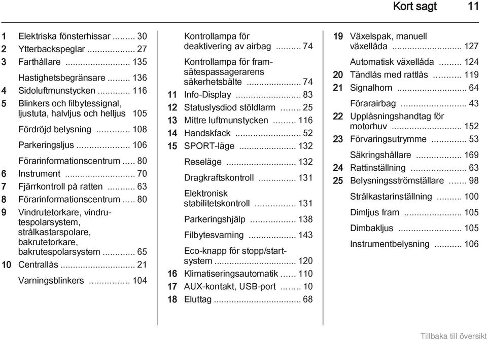 .. 63 8 Förarinformationscentrum... 80 9 Vindrutetorkare, vindrutespolarsystem, strålkastarspolare, bakrutetorkare, bakrutespolarsystem... 65 10 Centrallås... 21 Varningsblinkers.