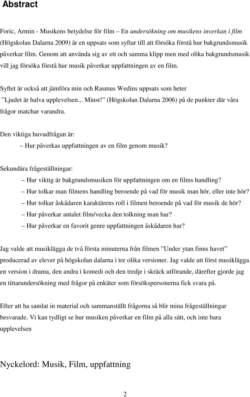 Syftet är också att jämföra min och Rasmus Wedins uppsats som heter Ljudet är halva upplevelsen... Minst! (Högskolan Dalarna 2006) på de punkter där våra frågor matchar varandra.