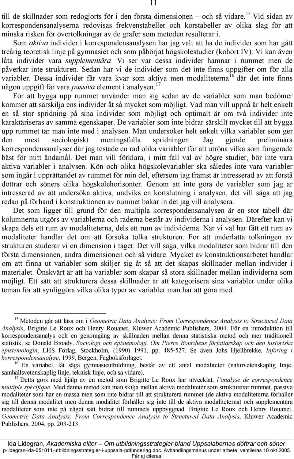 Som aktiva individer i korrespondensanalysen har jag valt att ha de individer som har gått treårig teoretisk linje på gymnasiet och som påbörjat högskolestudier (kohort IV).