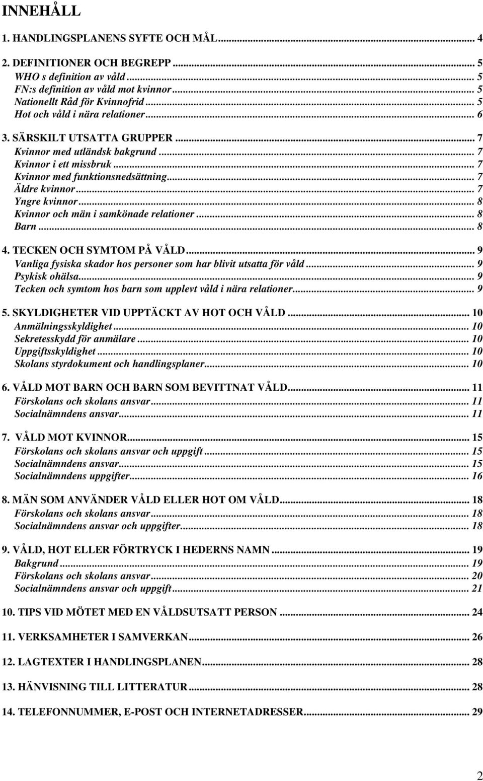 .. 7 Yngre kvinnor... 8 Kvinnor och män i samkönade relationer... 8 Barn... 8 4. TECKEN OCH SYMTOM PÅ VÅLD... 9 Vanliga fysiska skador hos personer som har blivit utsatta för våld... 9 Psykisk ohälsa.