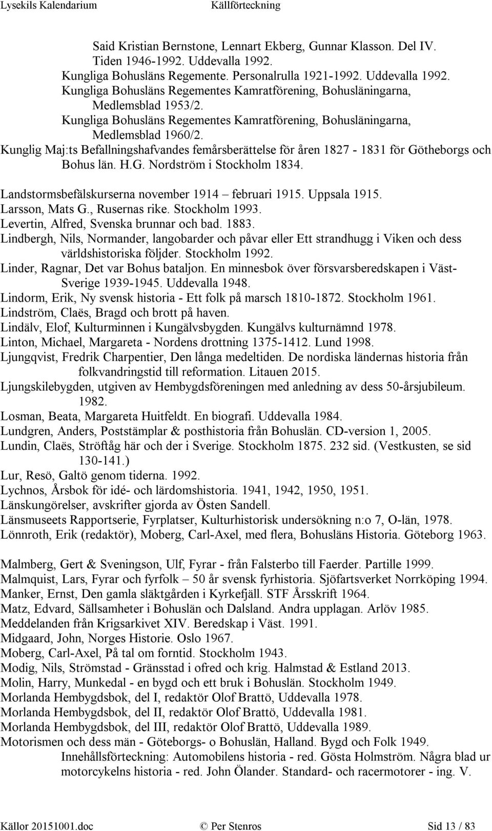 Landstormsbefälskurserna november 1914 februari 1915. Uppsala 1915. Larsson, Mats G., Rusernas rike. Stockholm 1993. Levertin, Alfred, Svenska brunnar och bad. 1883.