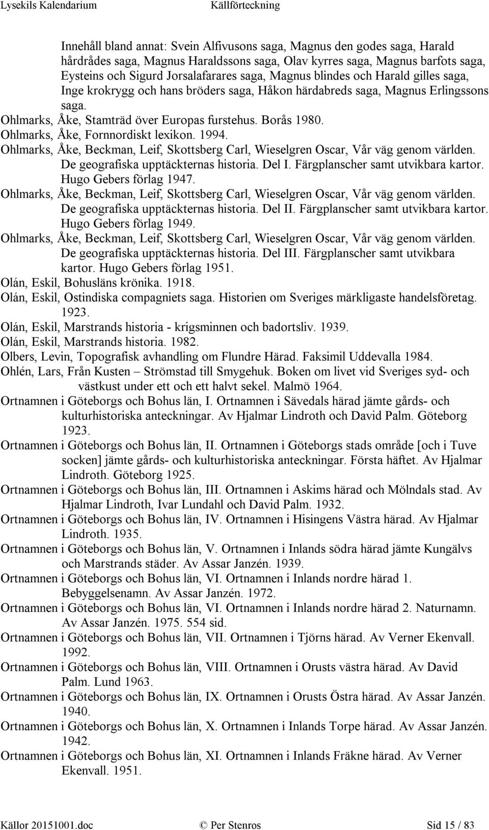 Ohlmarks, Åke, Fornnordiskt lexikon. 1994. Ohlmarks, Åke, Beckman, Leif, Skottsberg Carl, Wieselgren Oscar, Vår väg genom världen. De geografiska upptäckternas historia. Del I.