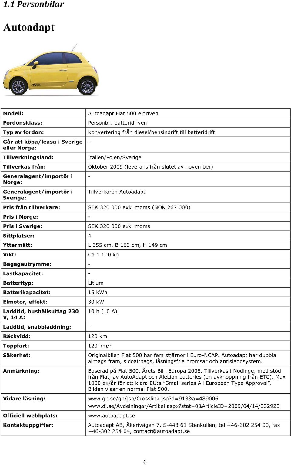Kontaktuppgifter: SEK 320 000 exkl moms L 355 cm, B 163 cm, H 149 cm Ca 1 100 kg Litium 15 kwh 30 kw 10 h (10 A) 120 km 120 km/h Originalbilen Fiat 500 har fem stjärnor i EuroNCAP.