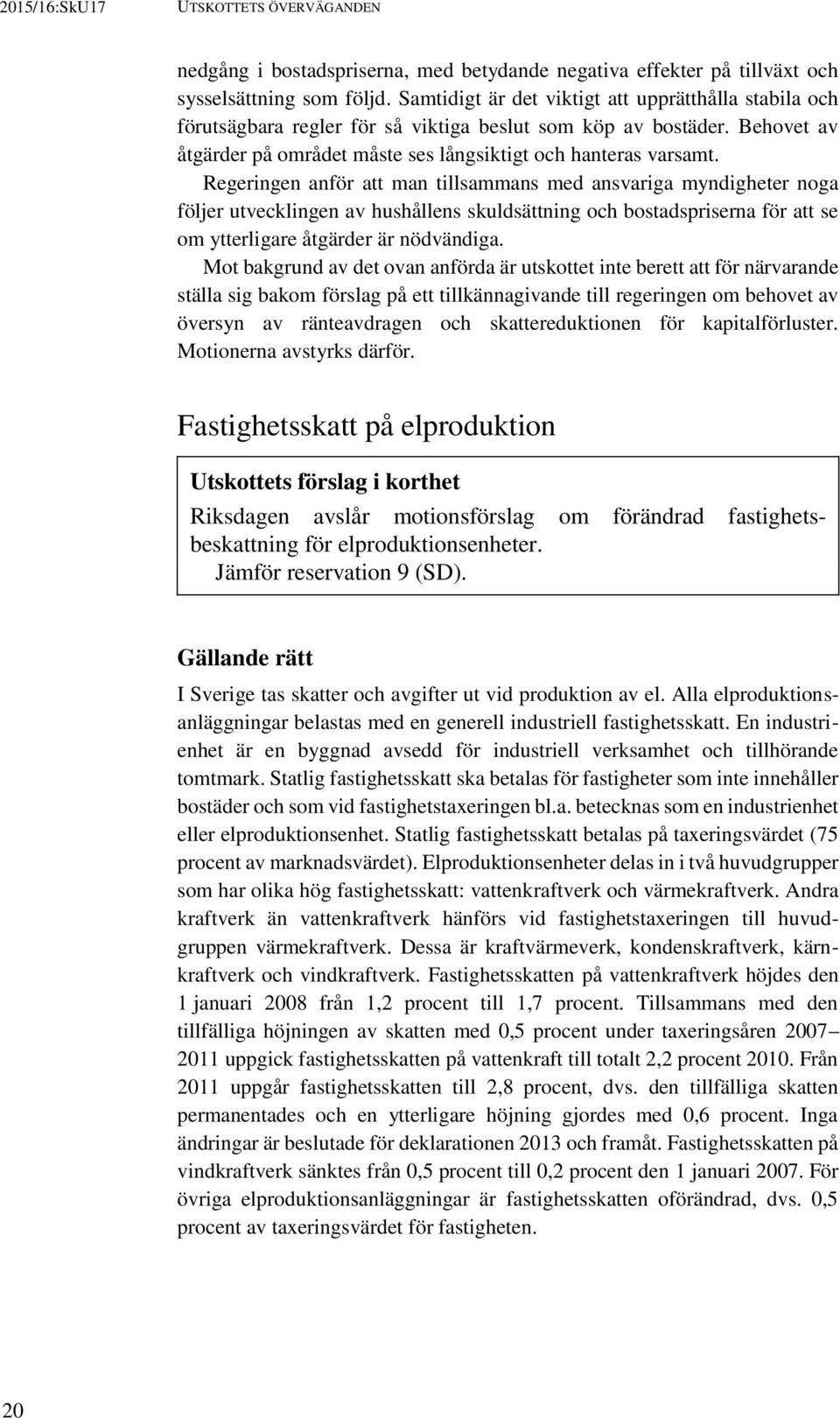 Regeringen anför att man tillsammans med ansvariga myndigheter noga följer utvecklingen av hushållens skuldsättning och bostadspriserna för att se om ytterligare åtgärder är nödvändiga.