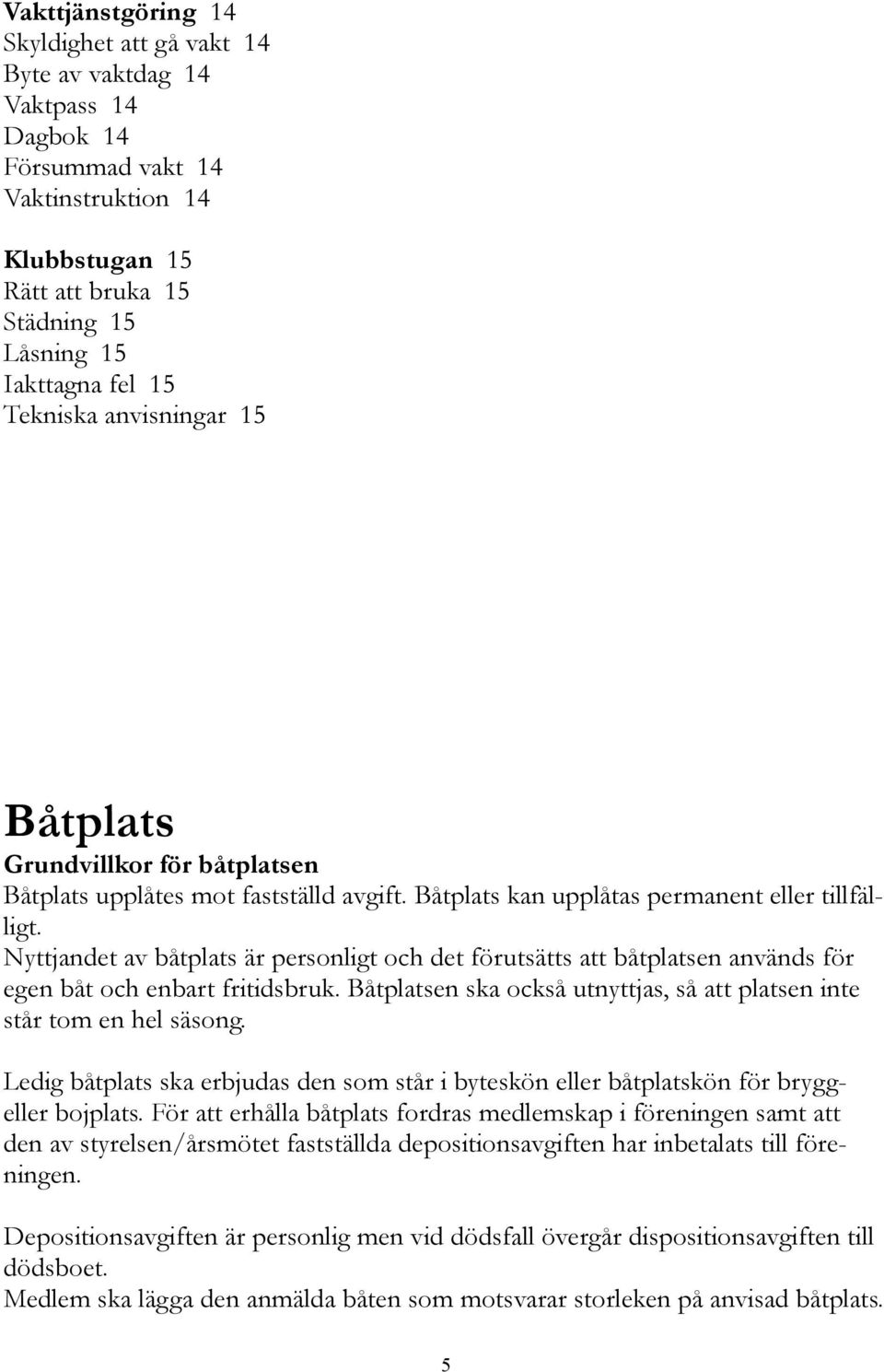 Nyttjandet av båtplats är personligt och det förutsätts att båtplatsen används för egen båt och enbart fritidsbruk. Båtplatsen ska också utnyttjas, så att platsen inte står tom en hel säsong.